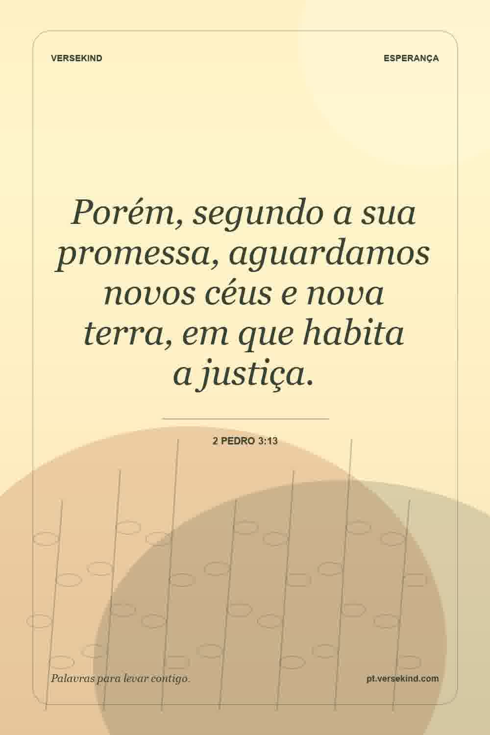 Porém, segundo a sua promessa, aguardamos novos céus e nova terra, em que habita a justiça. — 2 Pedro 3:13