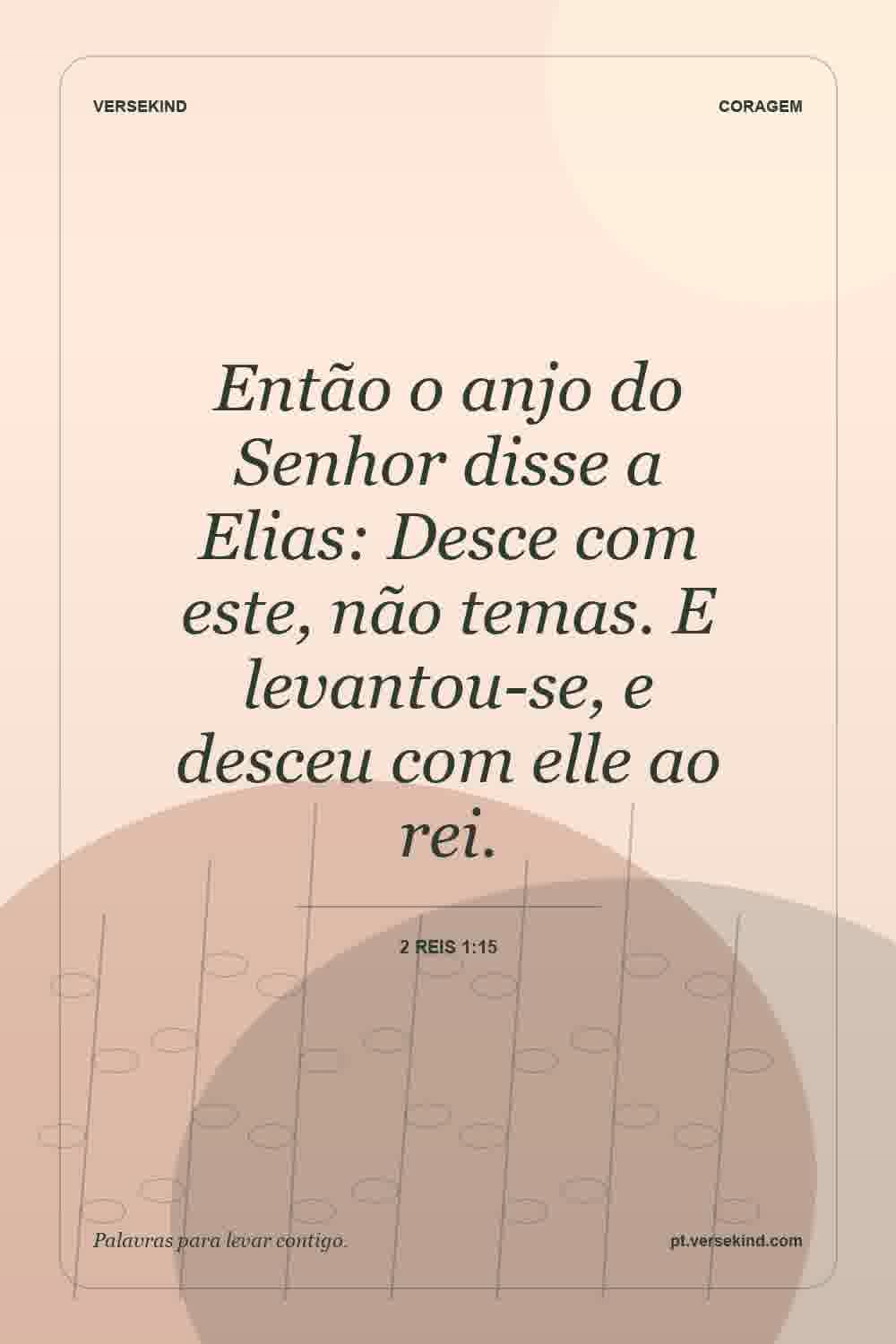 Então o anjo do Senhor disse a Elias: Desce com este, não temas. E levantou-se, e desceu com elle ao rei. — 2 Reis 1:15
