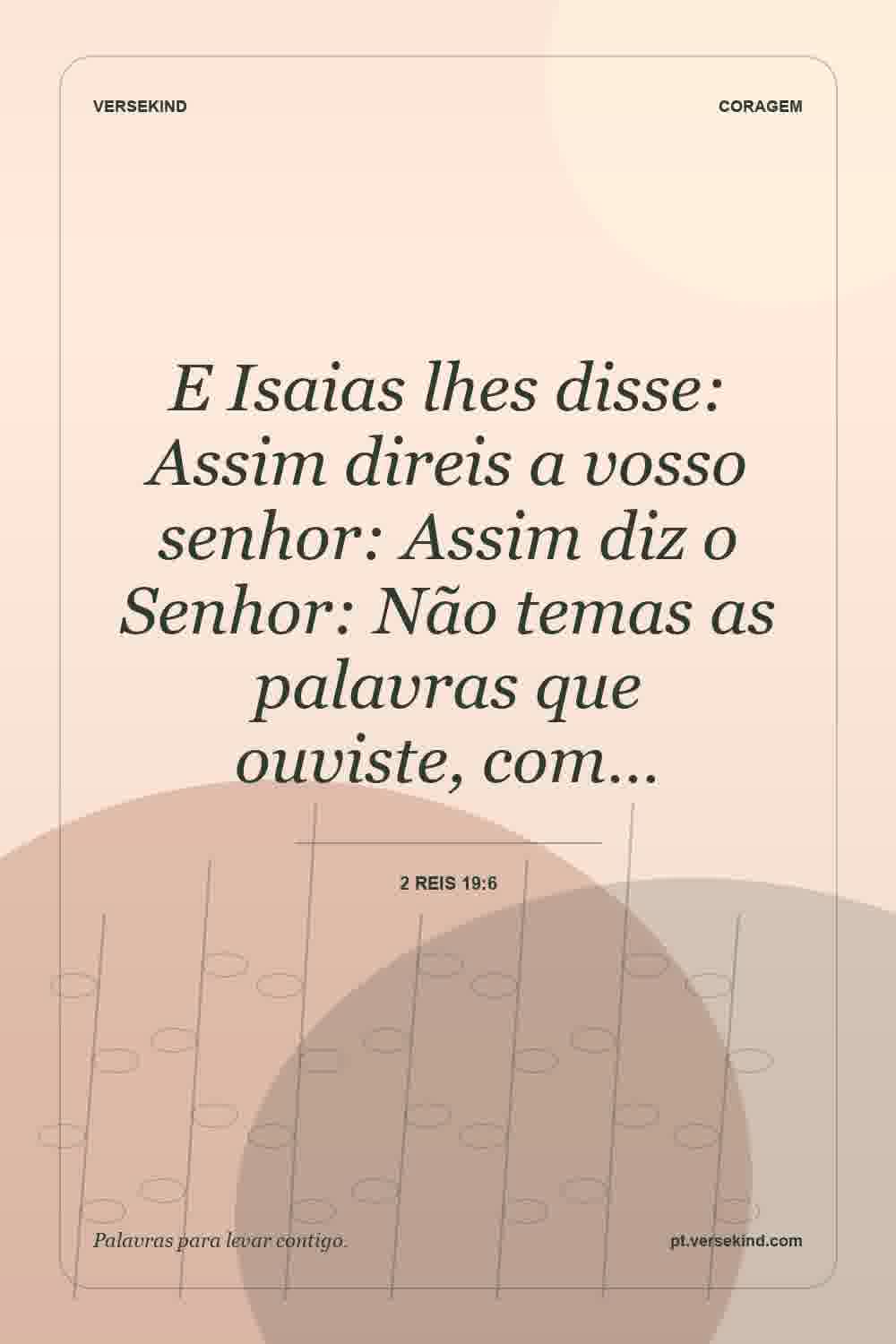 E Isaias lhes disse: Assim direis a vosso senhor: Assim diz o Senhor: Não temas as palavras que ouviste, com… — 2 Reis 19:6