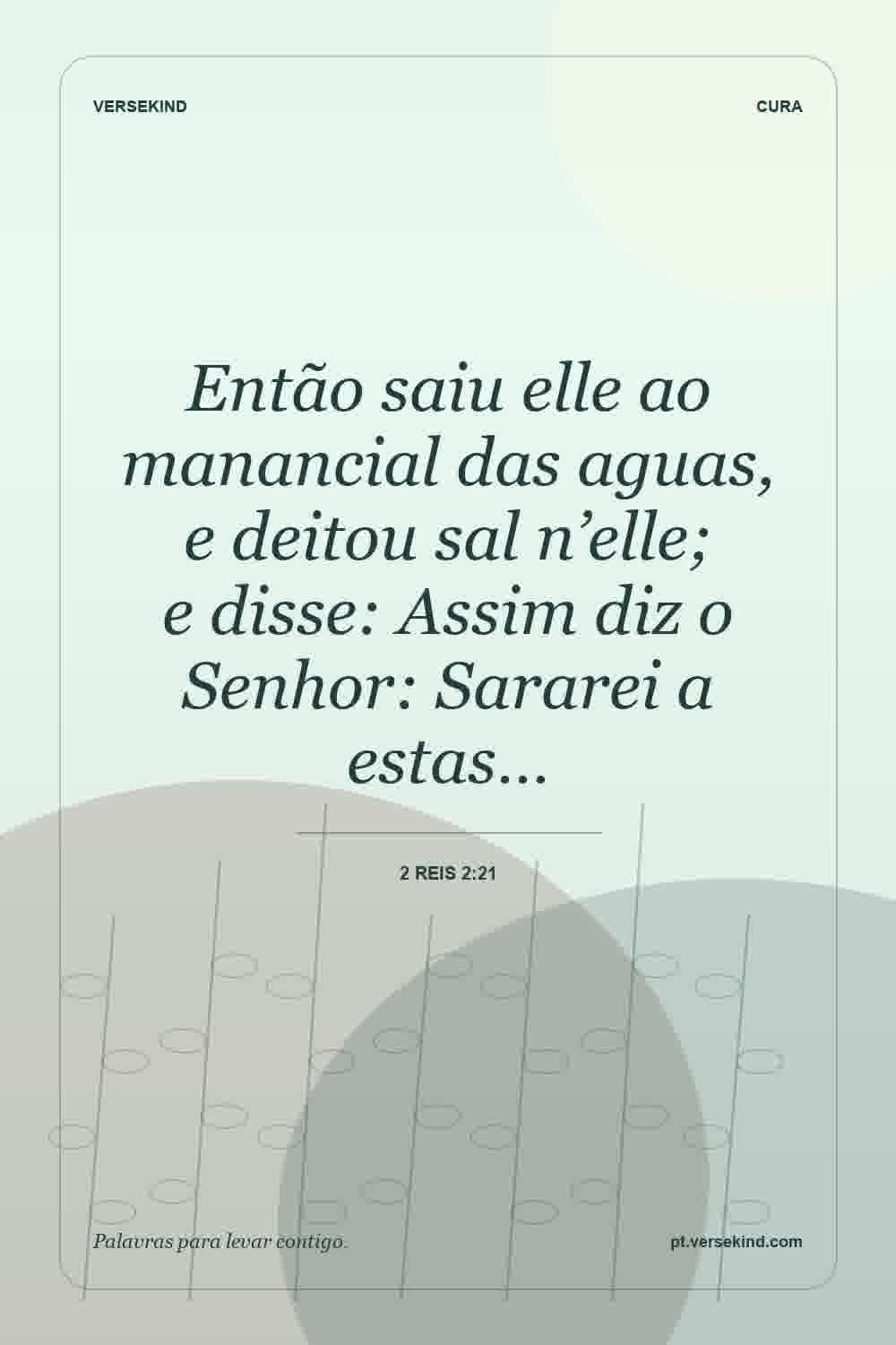 Então saiu elle ao manancial das aguas, e deitou sal n’elle; e disse: Assim diz o Senhor: Sararei a estas… — 2 Reis 2:21