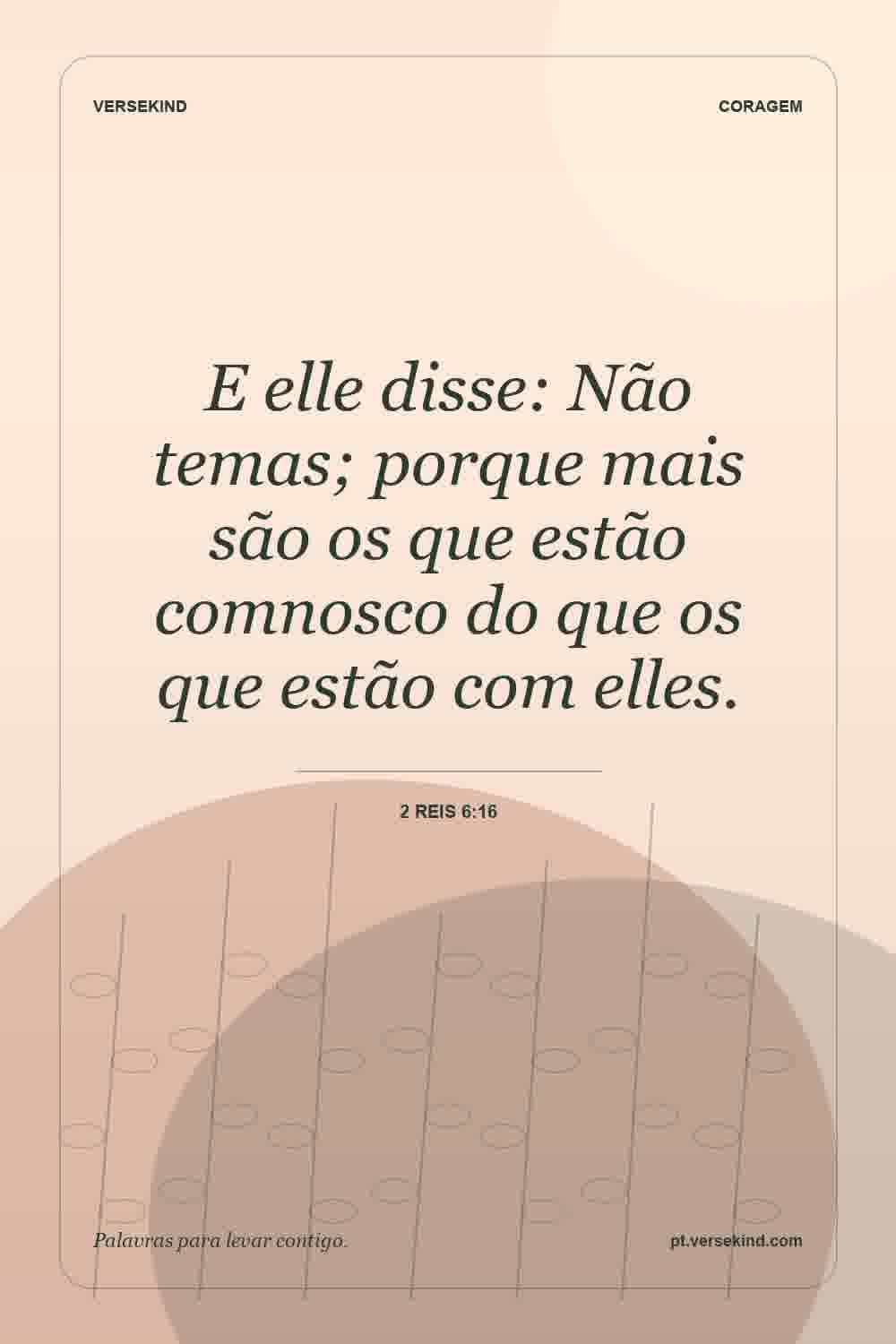 E elle disse: Não temas; porque mais são os que estão comnosco do que os que estão com elles. — 2 Reis 6:16