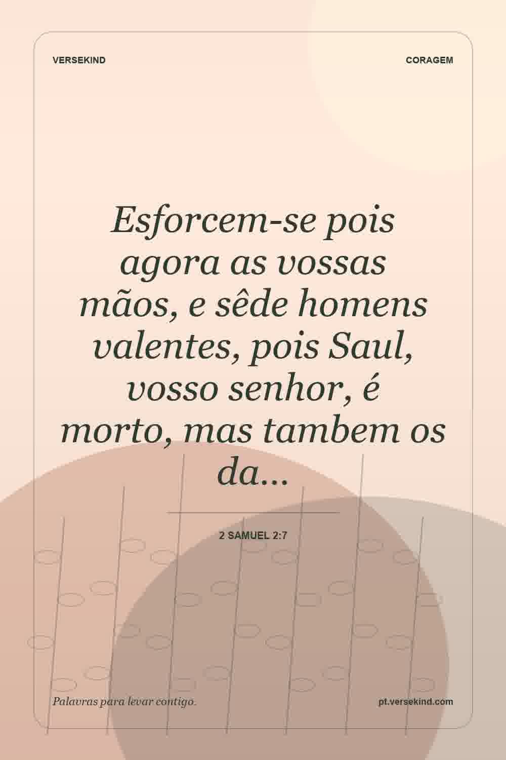 Esforcem-se pois agora as vossas mãos, e sêde homens valentes, pois Saul, vosso senhor, é morto, mas tambem os da… — 2 Samuel 2:7