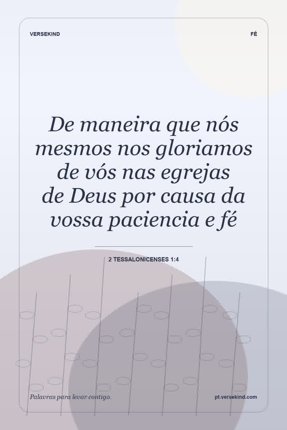 De maneira que nós mesmos nos gloriamos de vós nas egrejas de Deus por causa da vossa paciencia e fé — 2 Tessalonicenses 1:4