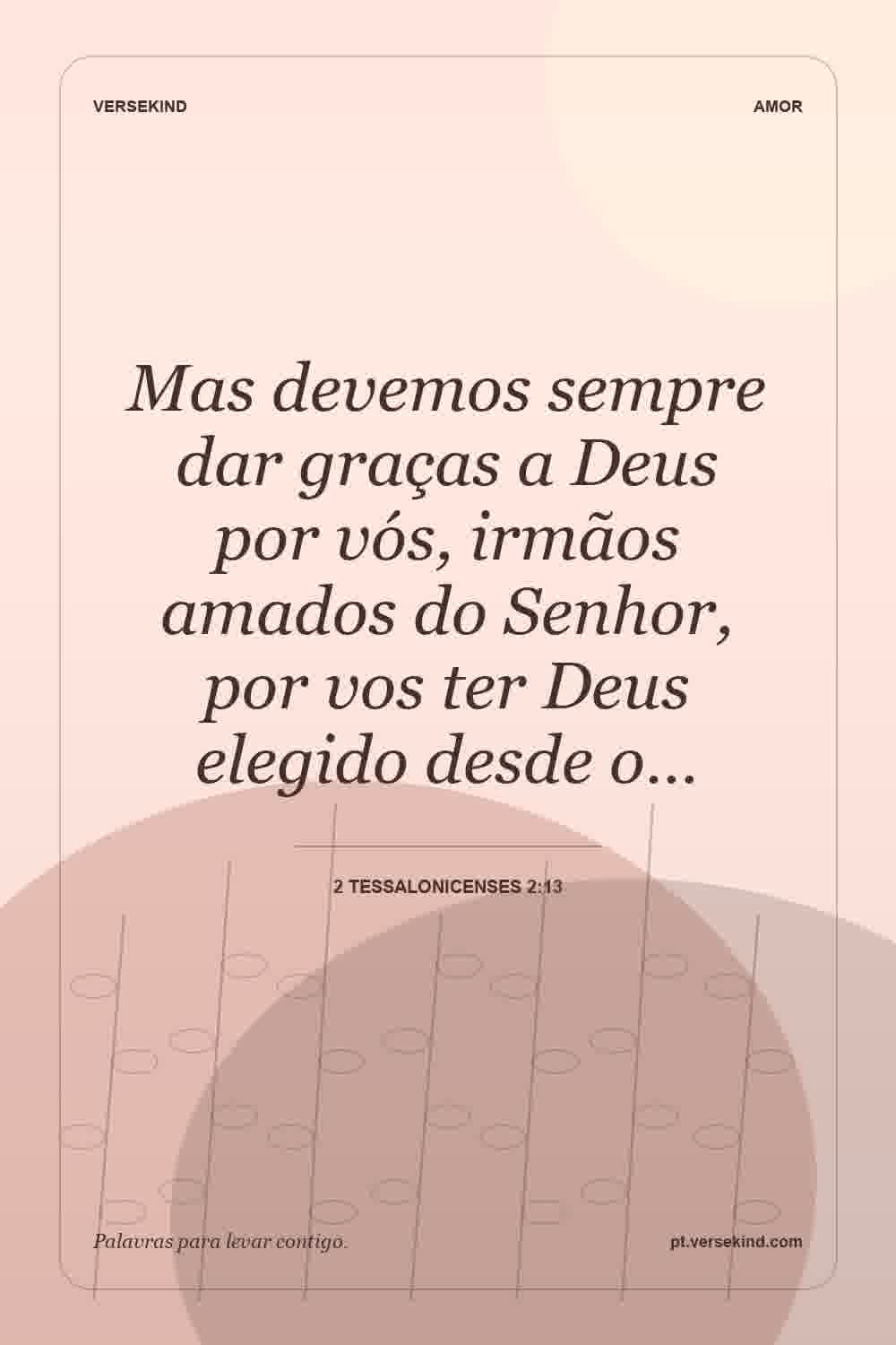 Mas devemos sempre dar graças a Deus por vós, irmãos amados do Senhor, por vos ter Deus elegido desde o… — 2 Tessalonicenses 2:13