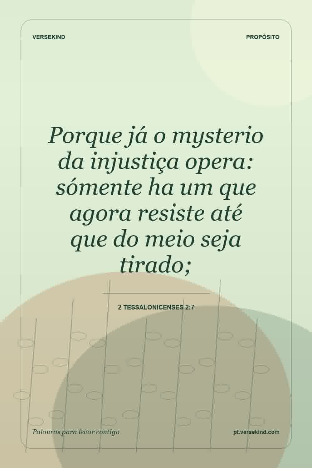 Porque já o mysterio da injustiça opera: sómente ha um que agora resiste até que do meio seja tirado; — 2 Tessalonicenses 2:7