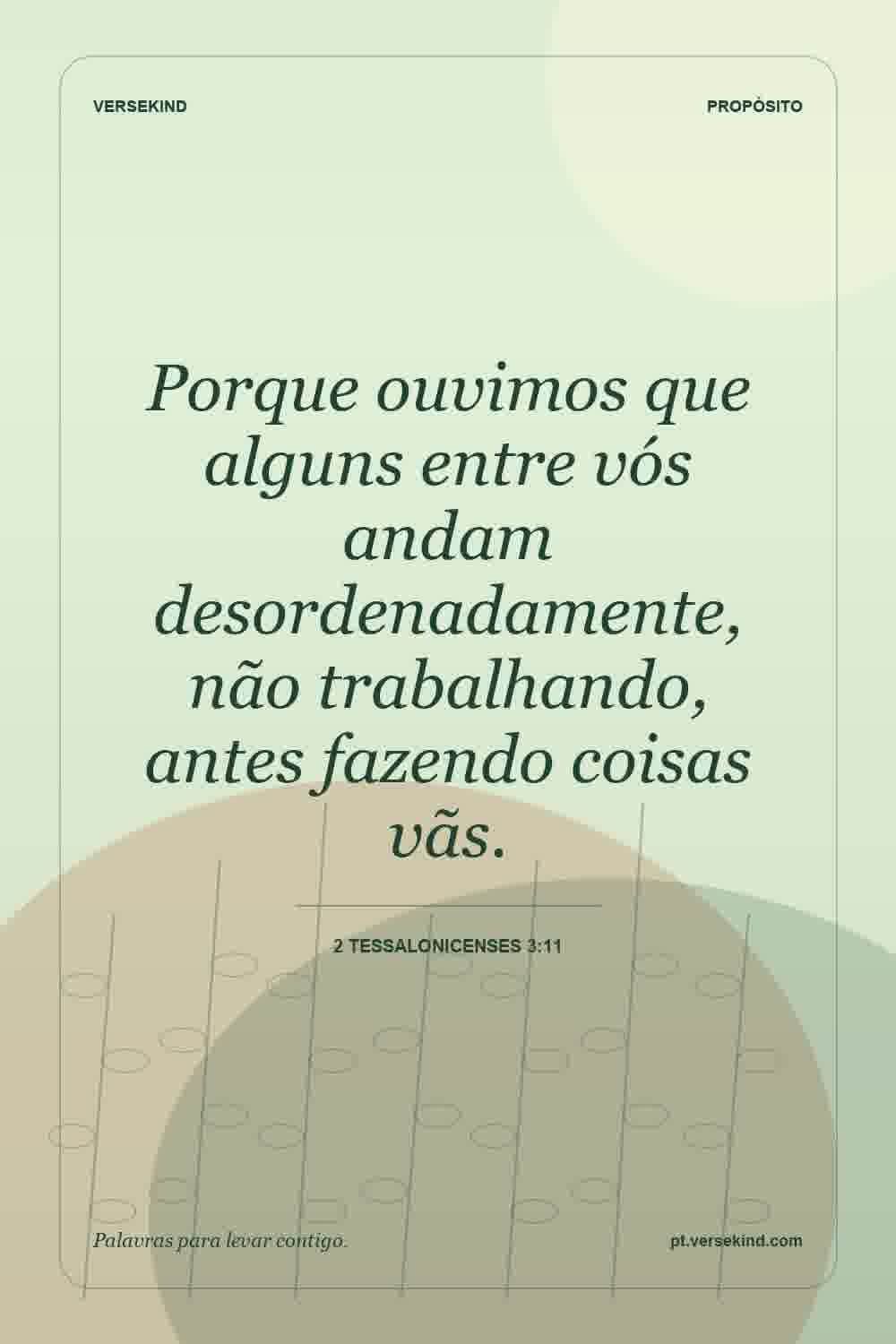 Porque ouvimos que alguns entre vós andam desordenadamente, não trabalhando, antes fazendo coisas vãs. — 2 Tessalonicenses 3:11
