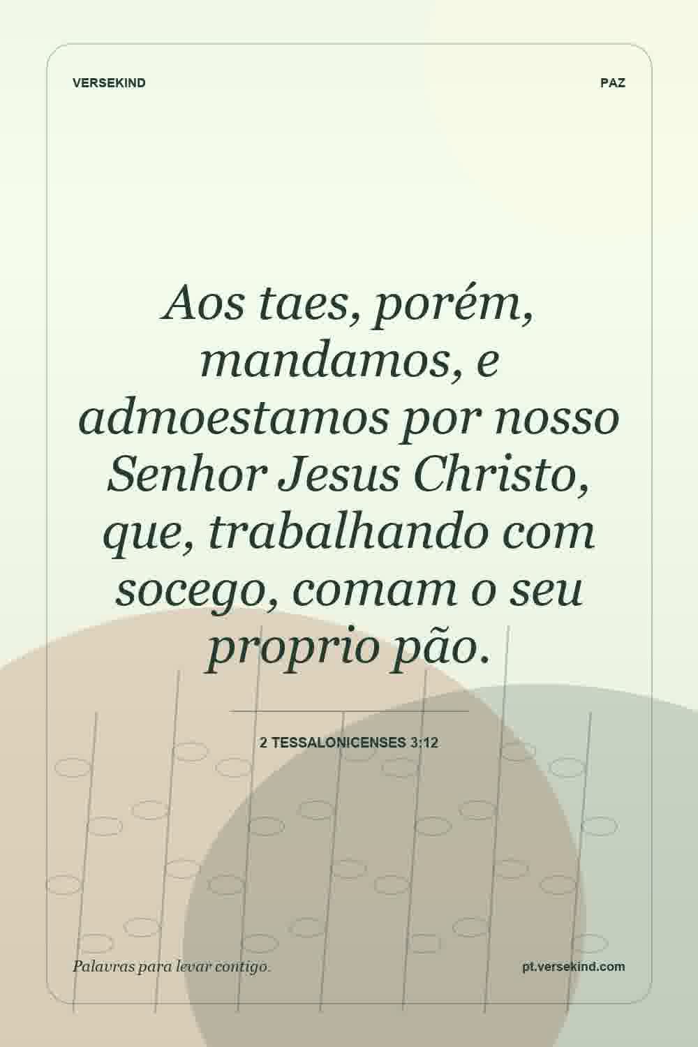 Aos taes, porém, mandamos, e admoestamos por nosso Senhor Jesus Christo, que, trabalhando com socego, comam o seu proprio pão. — 2 Tessalonicenses 3:12