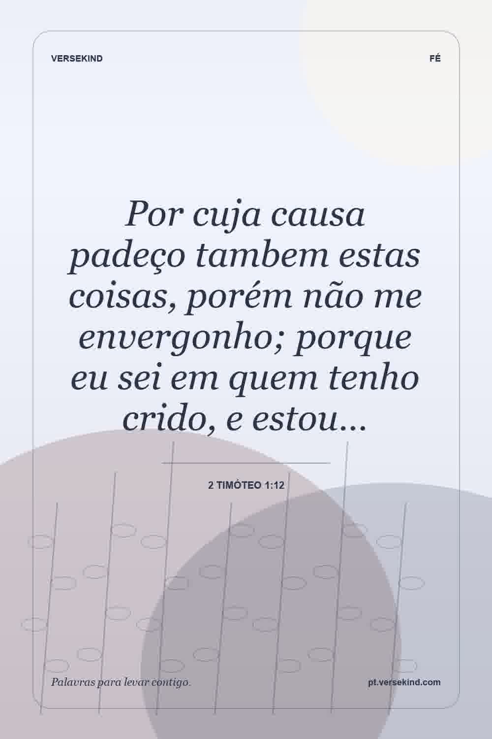 Por cuja causa padeço tambem estas coisas, porém não me envergonho; porque eu sei em quem tenho crido, e estou… — 2 Timóteo 1:12