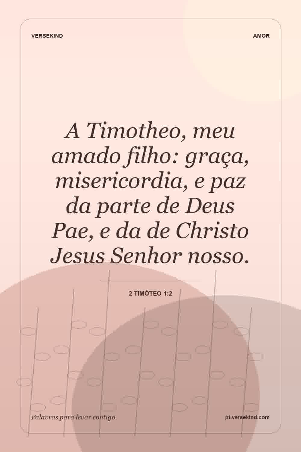 A Timotheo, meu amado filho: graça, misericordia, e paz da parte de Deus Pae, e da de Christo Jesus Senhor nosso. — 2 Timóteo 1:2