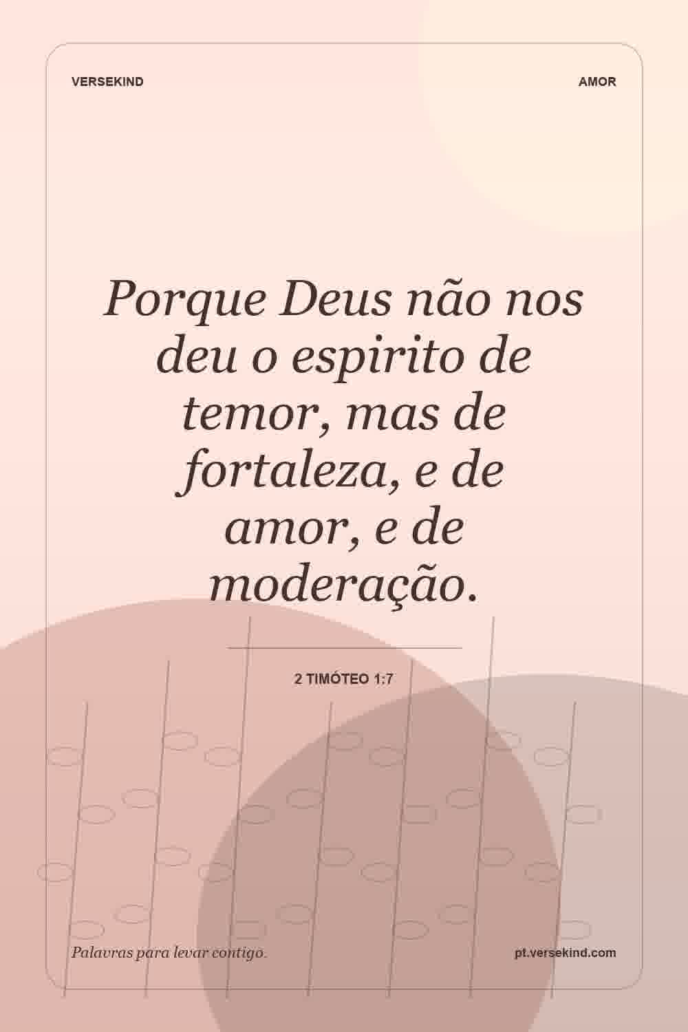 Porque Deus não nos deu o espirito de temor, mas de fortaleza, e de amor, e de moderação. — 2 Timóteo 1:7