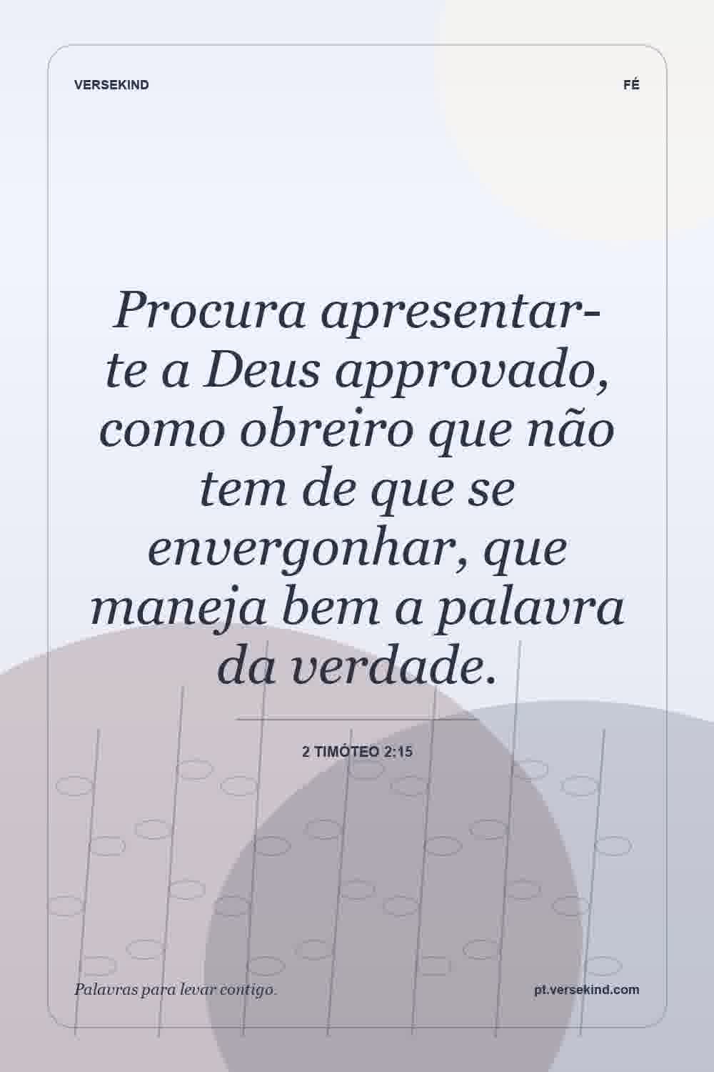 Procura apresentar-te a Deus approvado, como obreiro que não tem de que se envergonhar, que maneja bem a palavra da verdade. — 2 Timóteo 2:15
