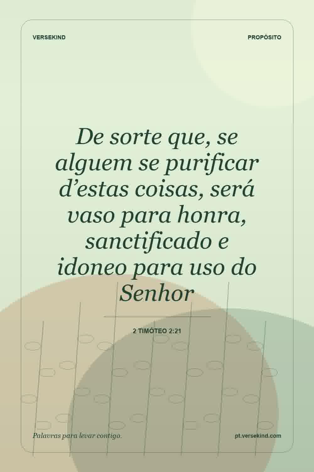 De sorte que, se alguem se purificar d’estas coisas, será vaso para honra, sanctificado e idoneo para uso do Senhor — 2 Timóteo 2:21