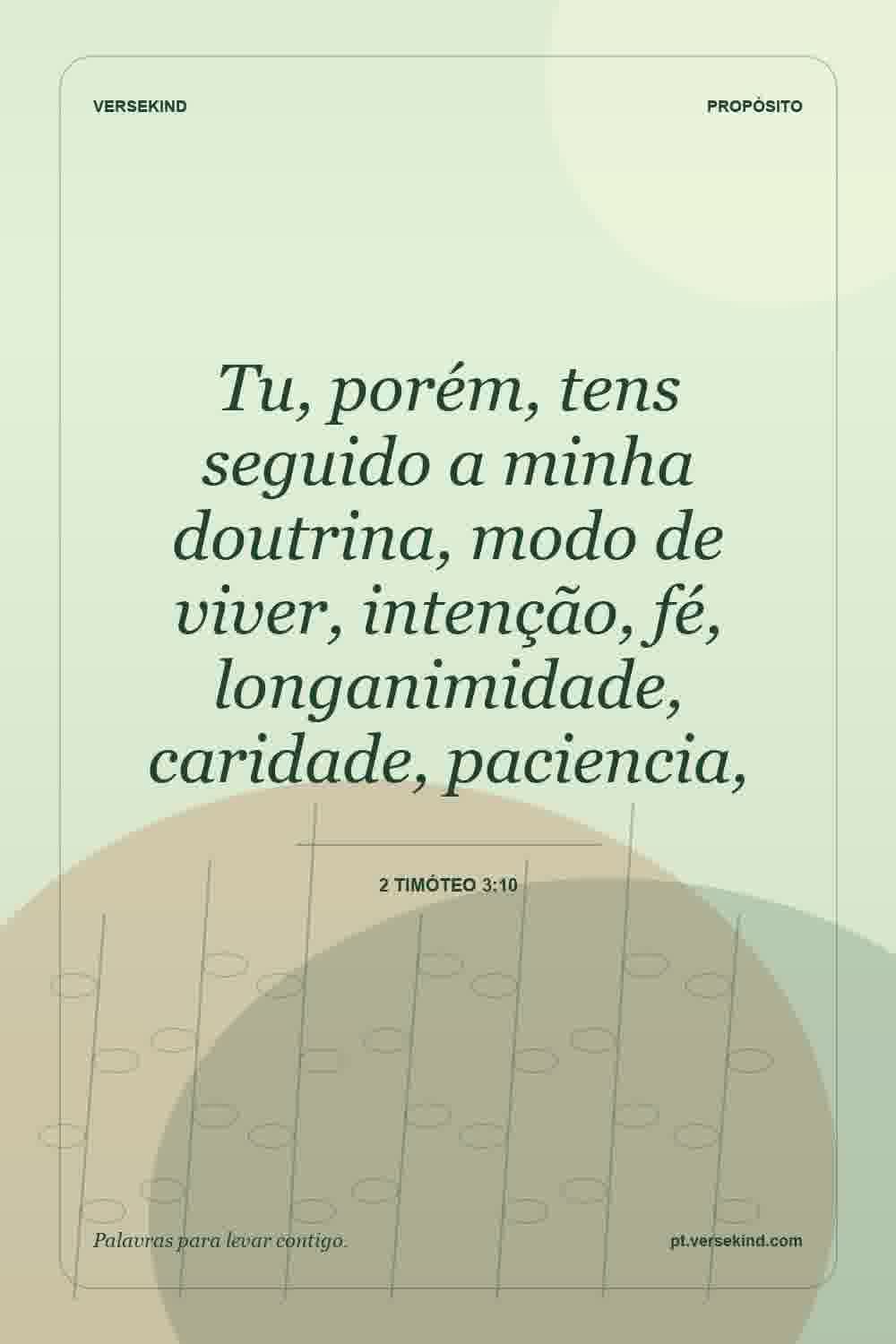 Tu, porém, tens seguido a minha doutrina, modo de viver, intenção, fé, longanimidade, caridade, paciencia, — 2 Timóteo 3:10