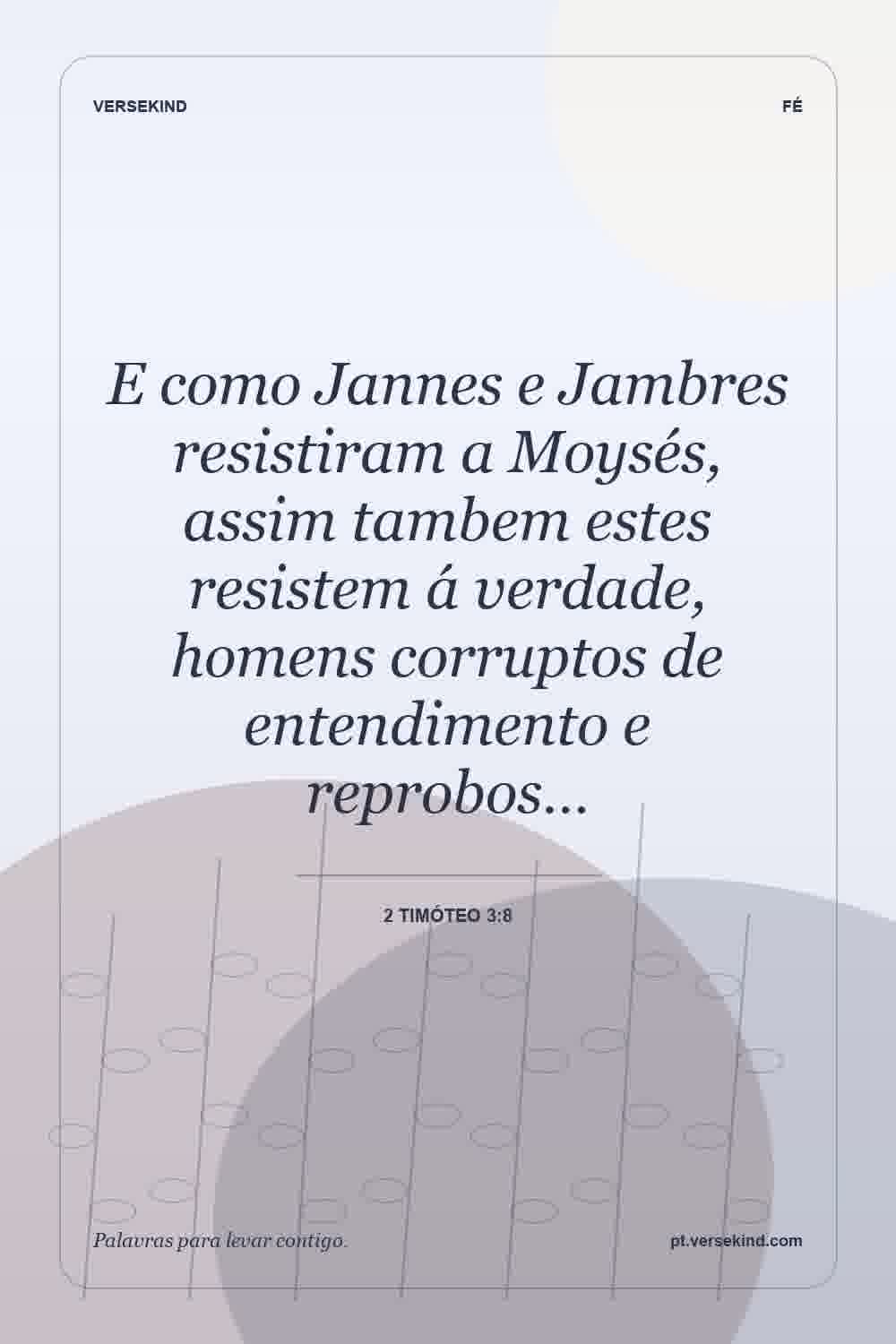 E como Jannes e Jambres resistiram a Moysés, assim tambem estes resistem á verdade, homens corruptos de entendimento e reprobos… — 2 Timóteo 3:8