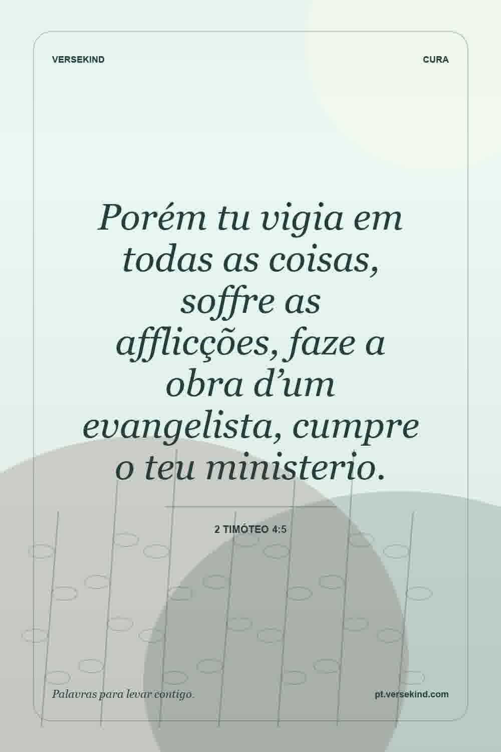 Porém tu vigia em todas as coisas, soffre as afflicções, faze a obra d’um evangelista, cumpre o teu ministerio. — 2 Timóteo 4:5