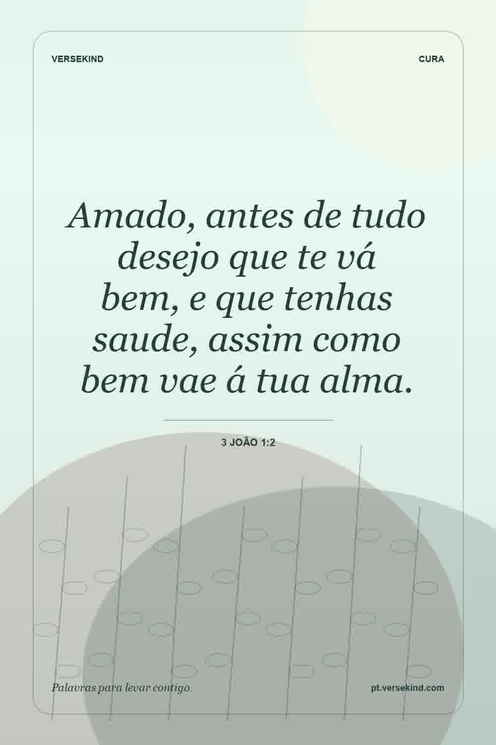Amado, antes de tudo desejo que te vá bem, e que tenhas saude, assim como bem vae á tua alma. — 3 João 1:2