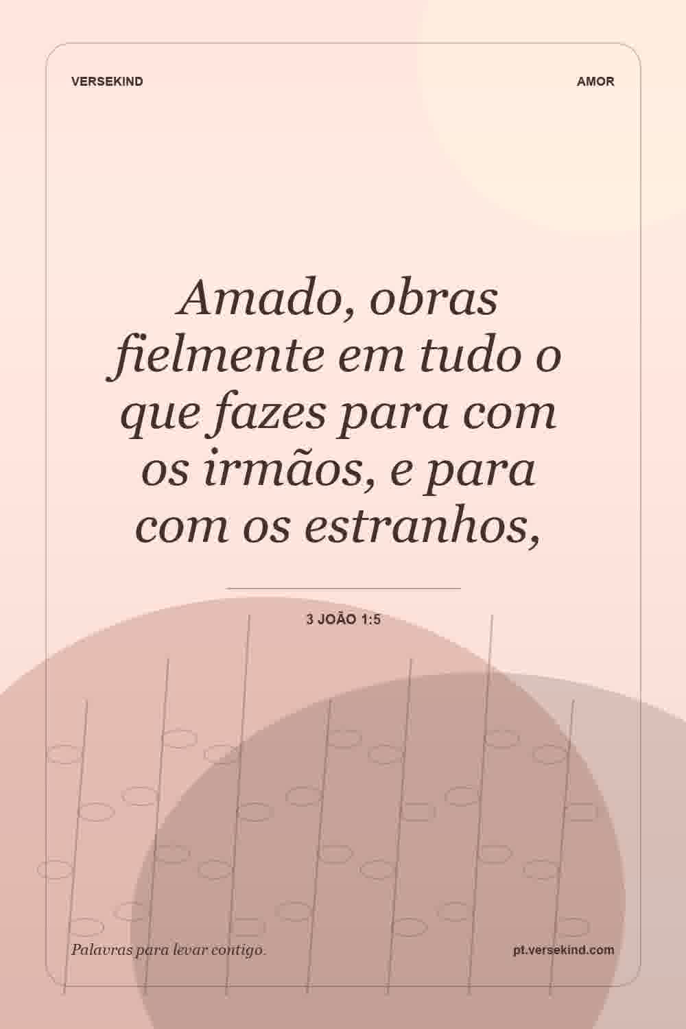 Amado, obras fielmente em tudo o que fazes para com os irmãos, e para com os estranhos, — 3 João 1:5