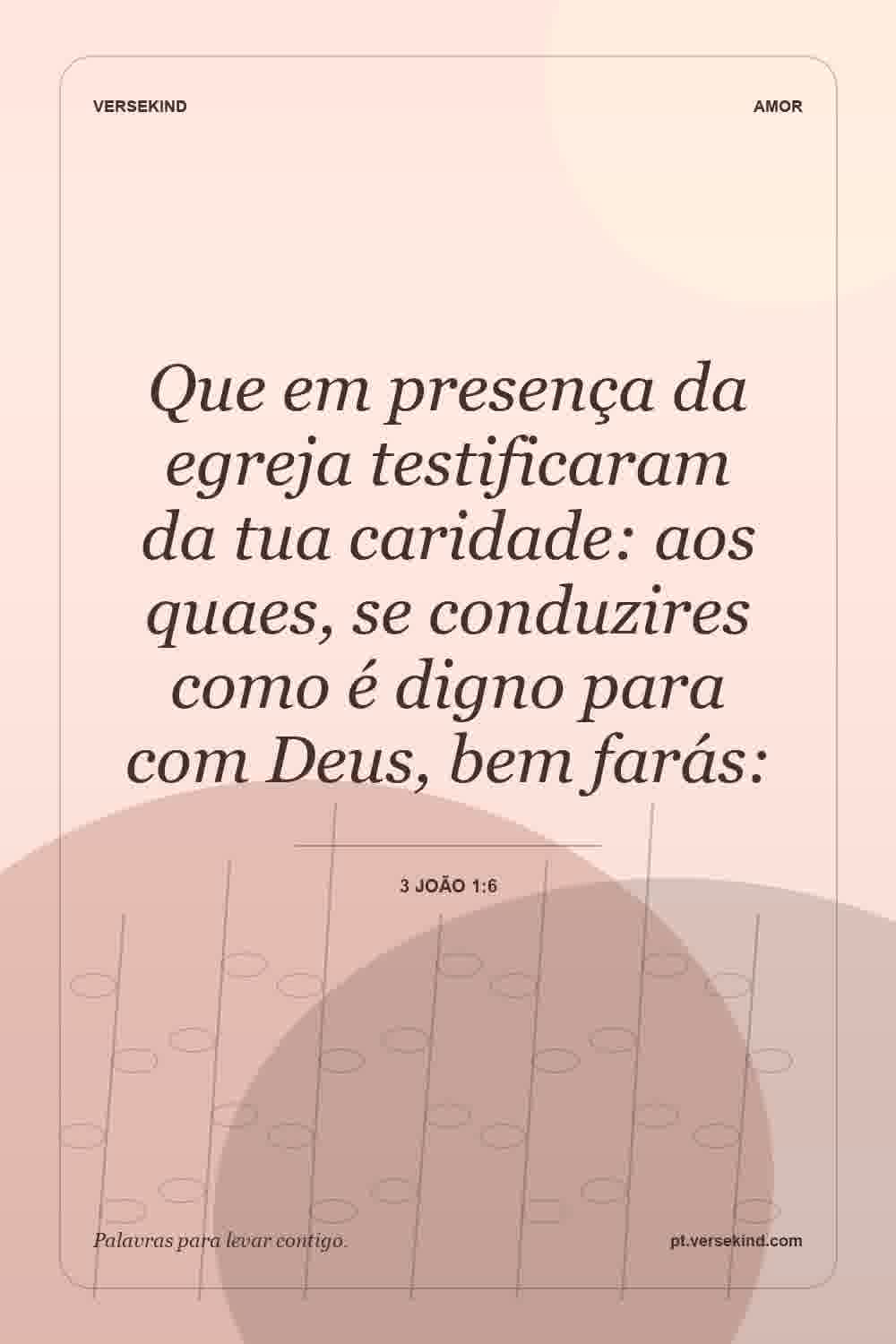 Que em presença da egreja testificaram da tua caridade: aos quaes, se conduzires como é digno para com Deus, bem farás: — 3 João 1:6