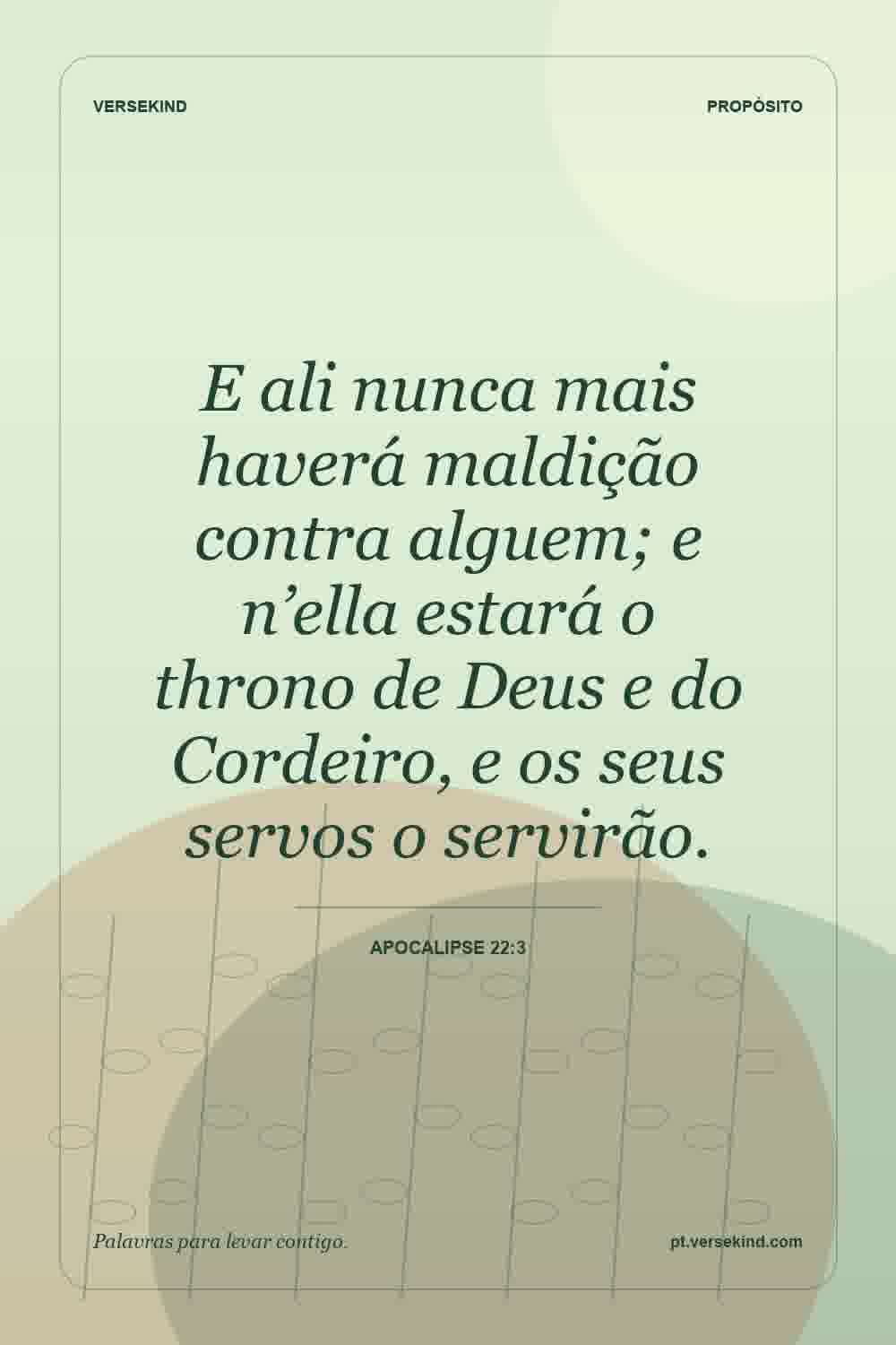 E ali nunca mais haverá maldição contra alguem; e n’ella estará o throno de Deus e do Cordeiro, e os seus servos o servirão. — Apocalipse 22:3