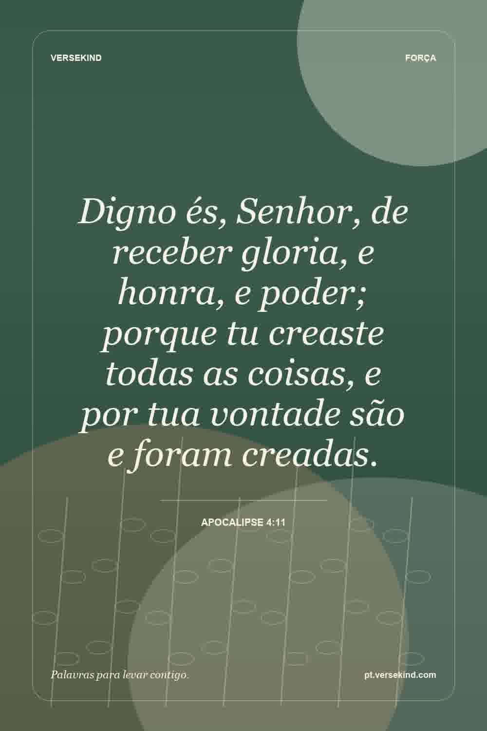 Digno és, Senhor, de receber gloria, e honra, e poder; porque tu creaste todas as coisas, e por tua vontade são e foram creadas. — Apocalipse 4:11