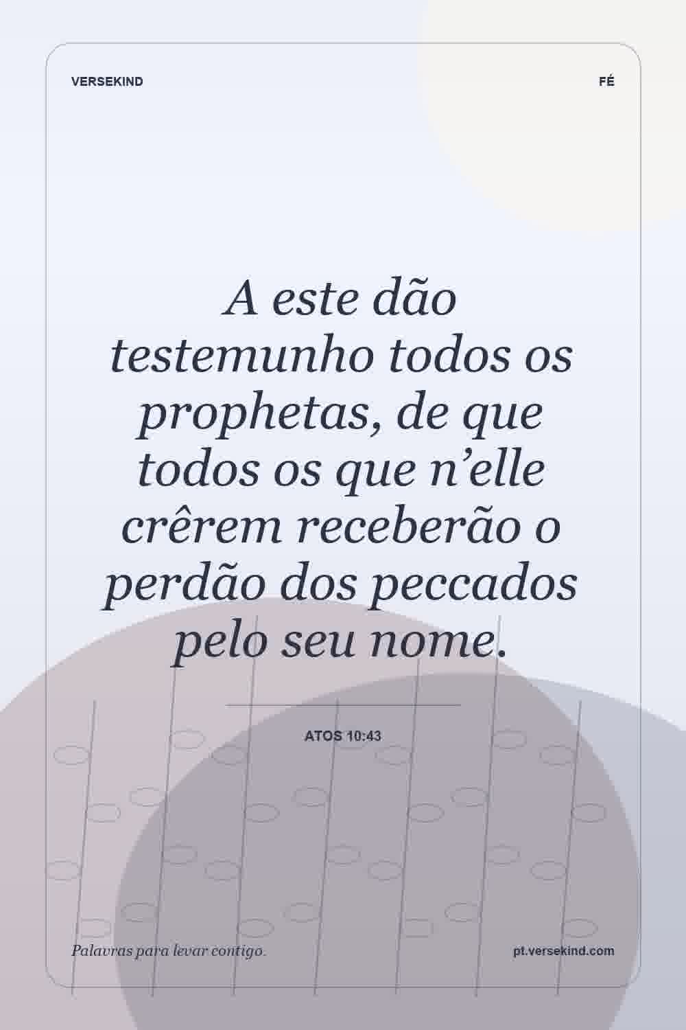 A este dão testemunho todos os prophetas, de que todos os que n’elle crêrem receberão o perdão dos peccados pelo seu nome. — Atos 10:43