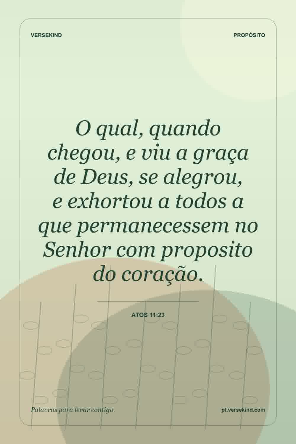 O qual, quando chegou, e viu a graça de Deus, se alegrou, e exhortou a todos a que permanecessem no Senhor com proposito do coração. — Atos 11:23