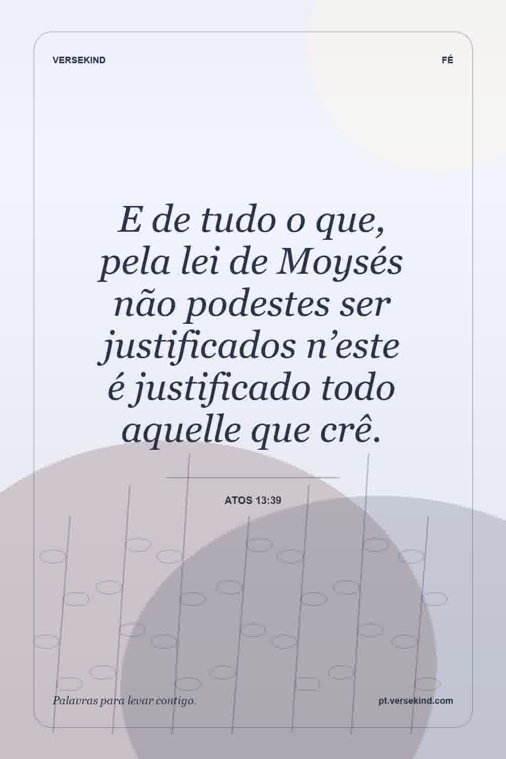 E de tudo o que, pela lei de Moysés não podestes ser justificados n’este é justificado todo aquelle que crê. — Atos 13:39