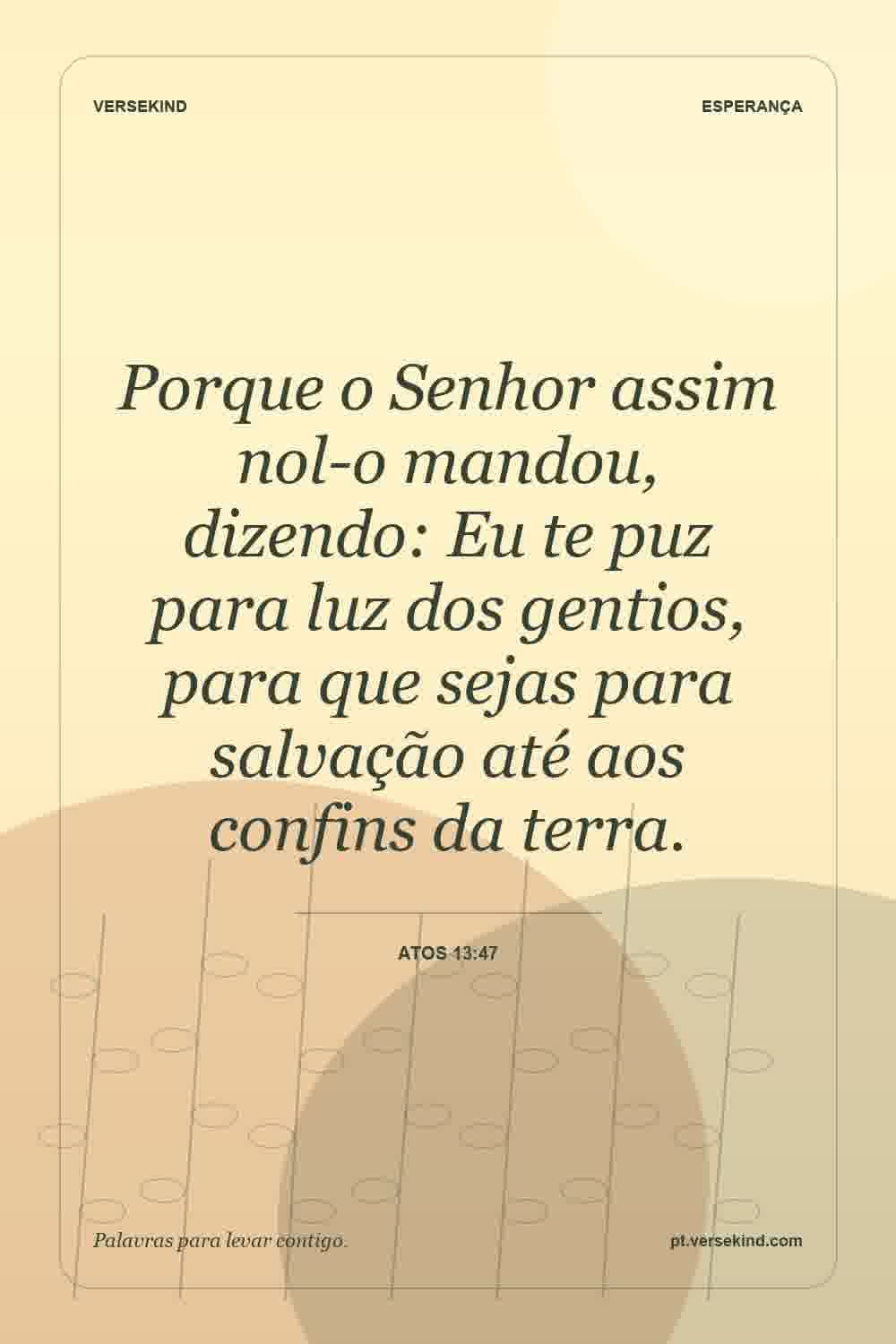 Porque o Senhor assim nol-o mandou, dizendo: Eu te puz para luz dos gentios, para que sejas para salvação até aos confins da terra. — Atos 13:47