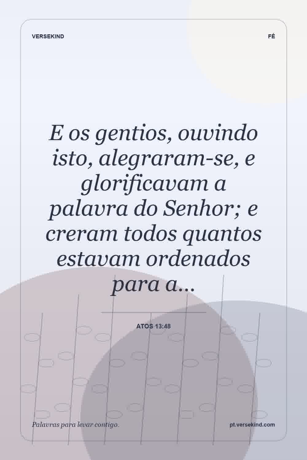 E os gentios, ouvindo isto, alegraram-se, e glorificavam a palavra do Senhor; e creram todos quantos estavam ordenados para a… — Atos 13:48