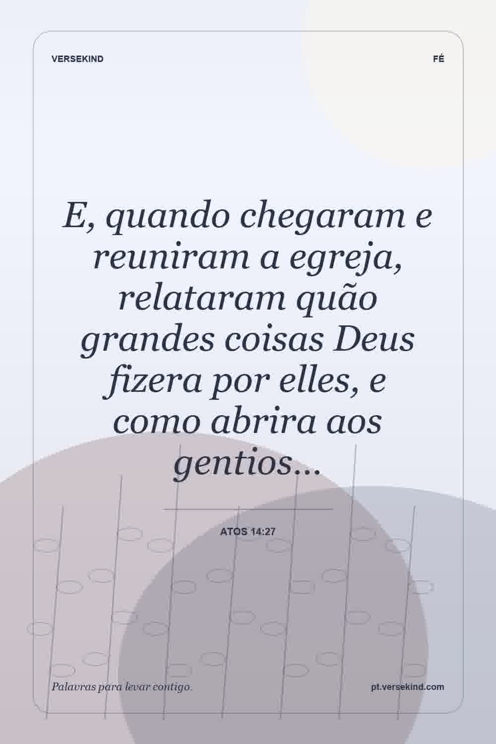 E, quando chegaram e reuniram a egreja, relataram quão grandes coisas Deus fizera por elles, e como abrira aos gentios… — Atos 14:27