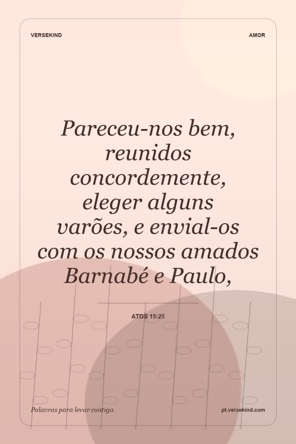 Pareceu-nos bem, reunidos concordemente, eleger alguns varões, e envial-os com os nossos amados Barnabé e Paulo, — Atos 15:25