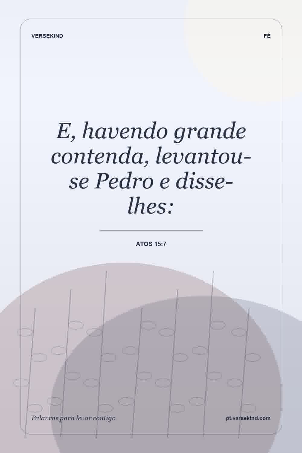 E, havendo grande contenda, levantou-se Pedro e disse-lhes: — Atos 15:7