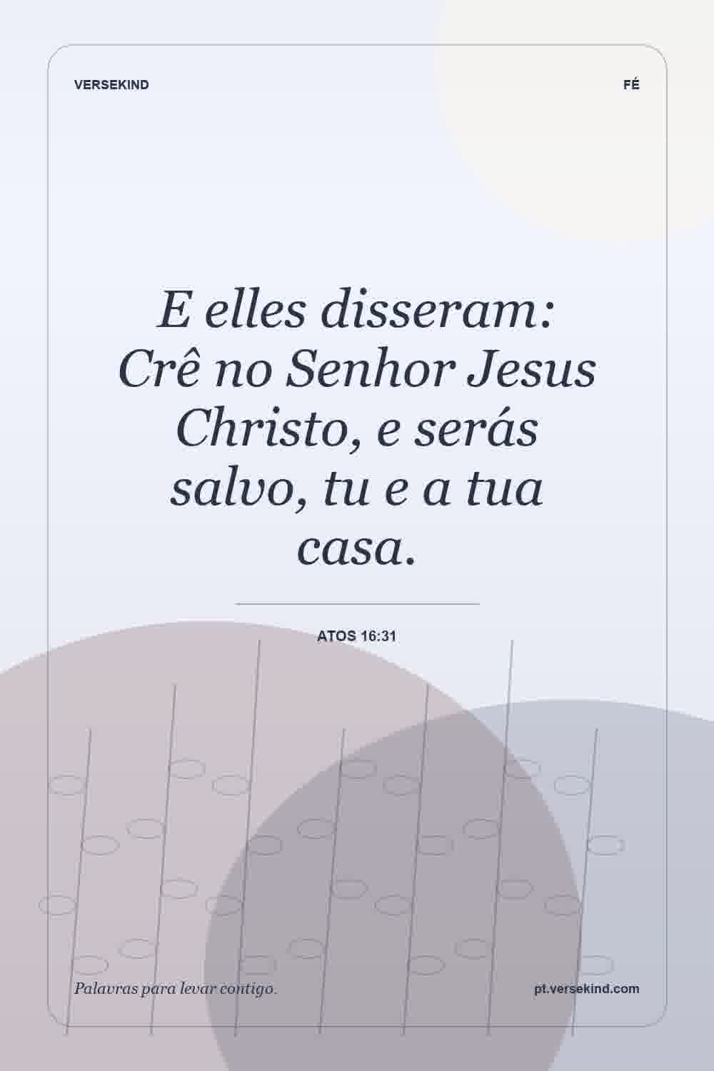 E elles disseram: Crê no Senhor Jesus Christo, e serás salvo, tu e a tua casa. — Atos 16:31