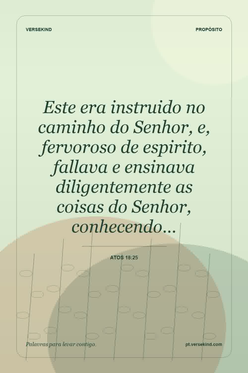 Este era instruido no caminho do Senhor, e, fervoroso de espirito, fallava e ensinava diligentemente as coisas do Senhor, conhecendo… — Atos 18:25