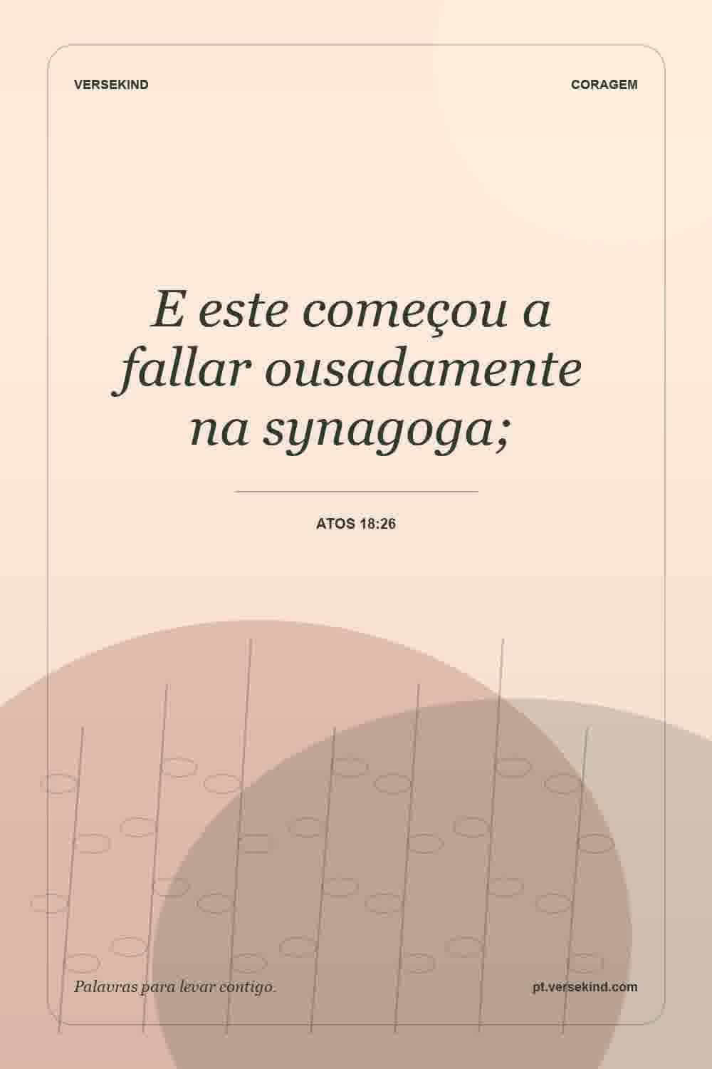 E este começou a fallar ousadamente na synagoga; — Atos 18:26
