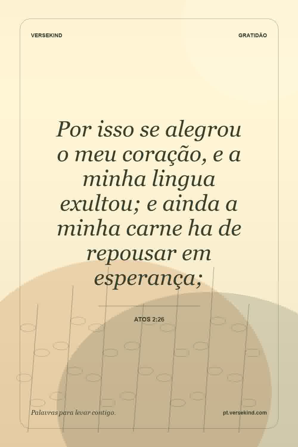 Por isso se alegrou o meu coração, e a minha lingua exultou; e ainda a minha carne ha de repousar em esperança; — Atos 2:26