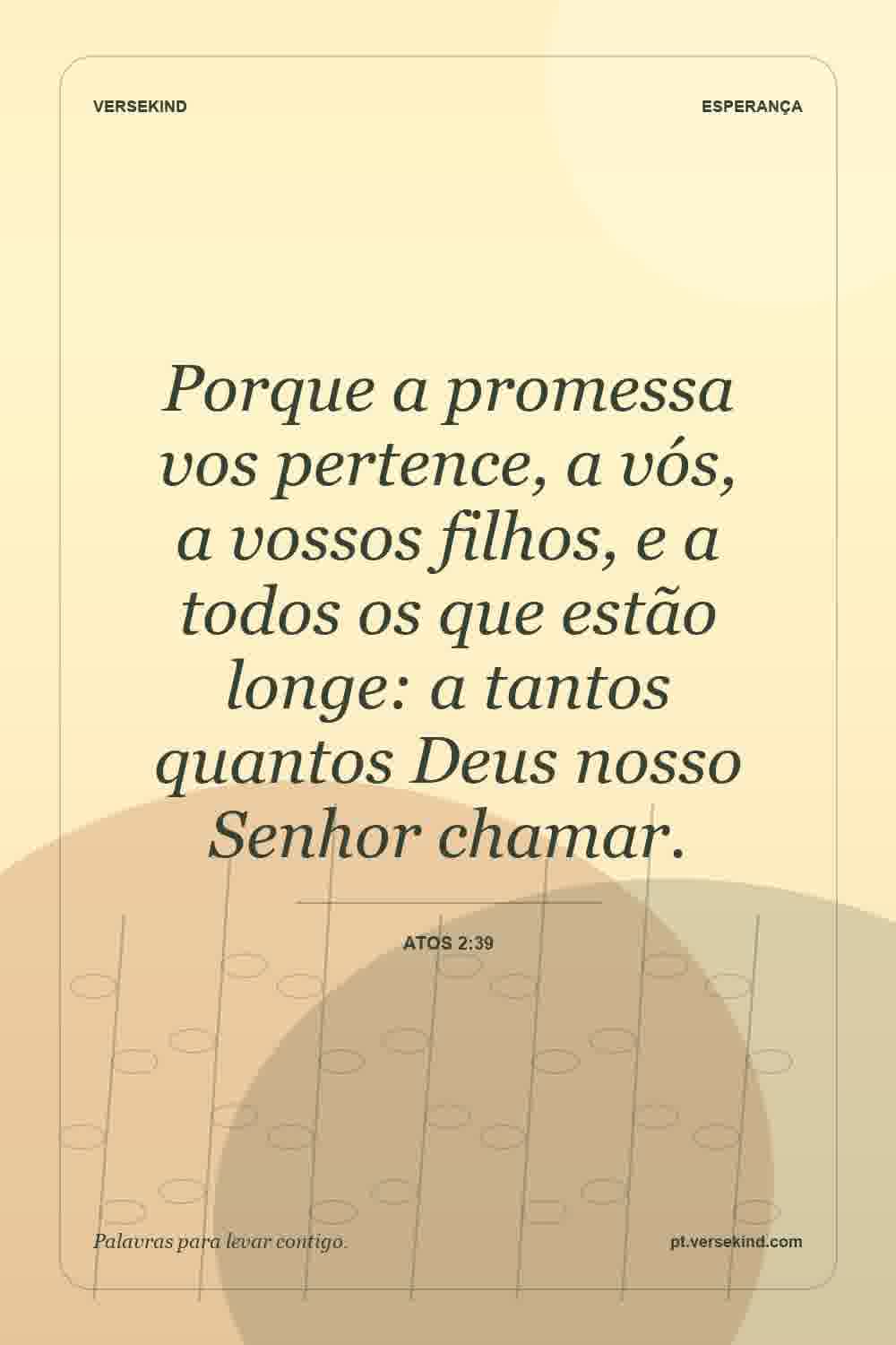 Porque a promessa vos pertence, a vós, a vossos filhos, e a todos os que estão longe: a tantos quantos Deus nosso Senhor chamar. — Atos 2:39