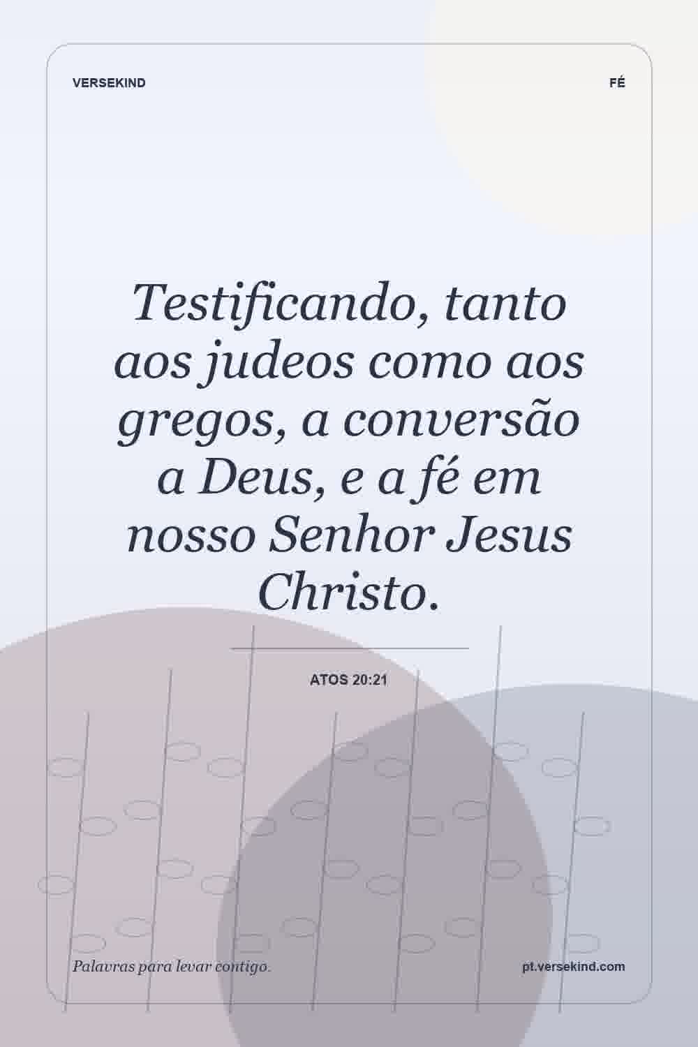 Testificando, tanto aos judeos como aos gregos, a conversão a Deus, e a fé em nosso Senhor Jesus Christo. — Atos 20:21