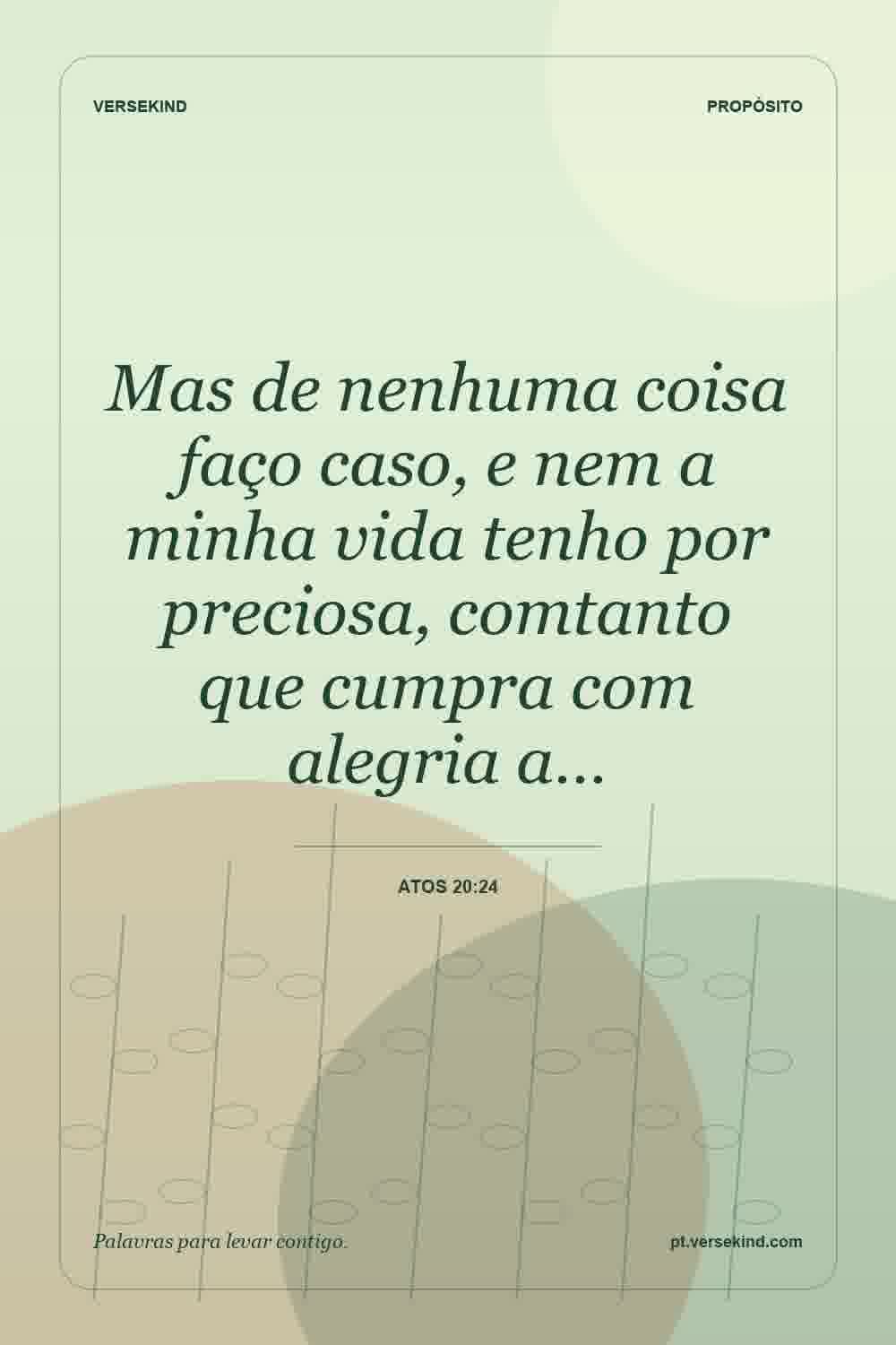 Mas de nenhuma coisa faço caso, e nem a minha vida tenho por preciosa, comtanto que cumpra com alegria a… — Atos 20:24