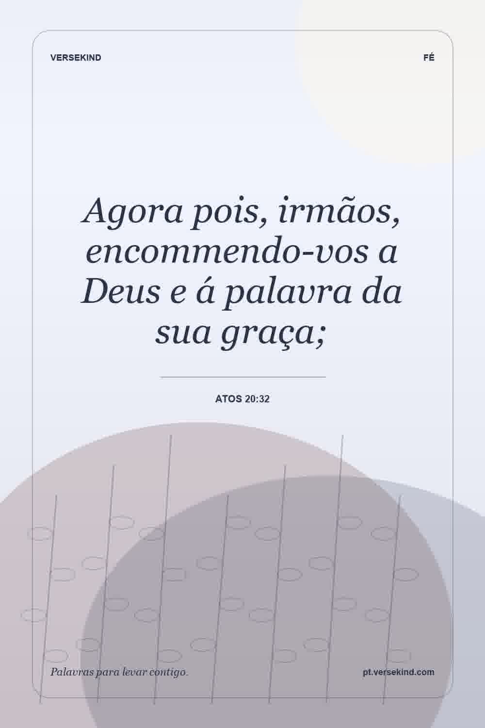 Agora pois, irmãos, encommendo-vos a Deus e á palavra da sua graça; — Atos 20:32