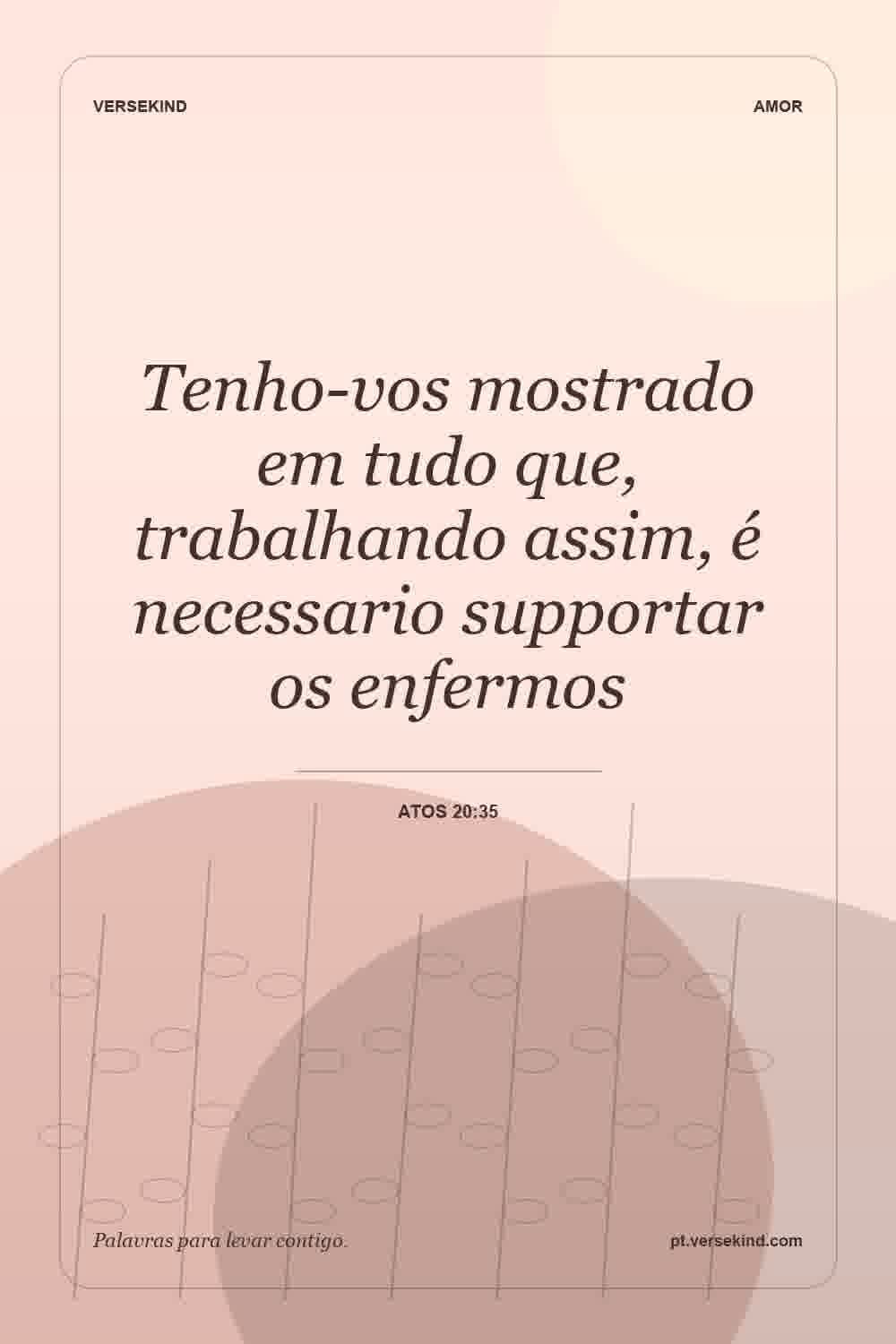 Tenho-vos mostrado em tudo que, trabalhando assim, é necessario supportar os enfermos — Atos 20:35