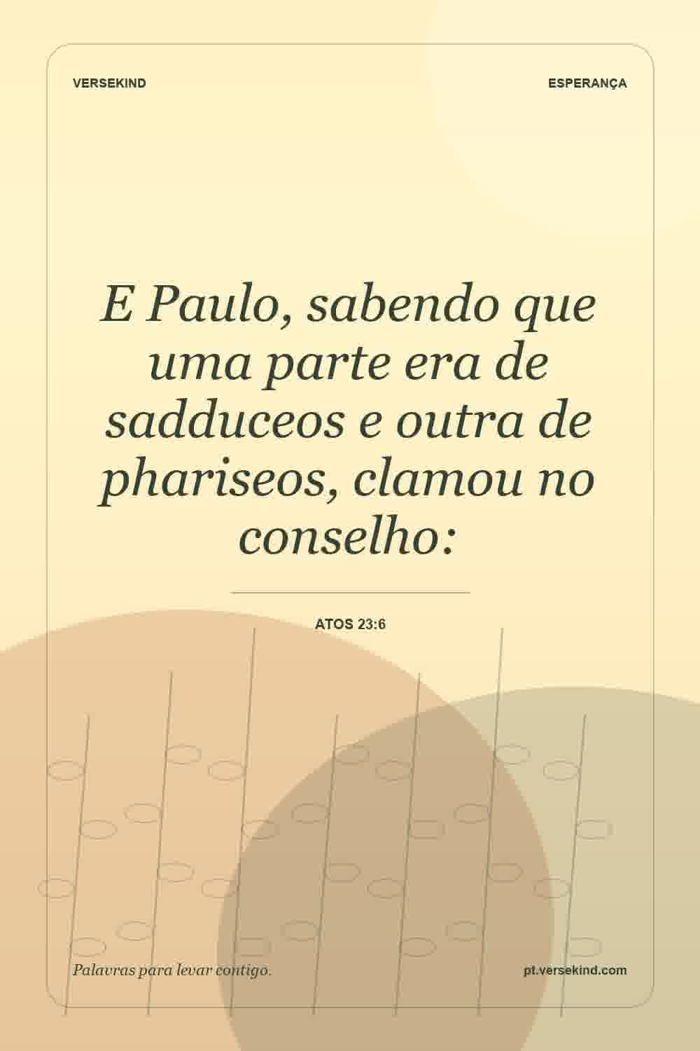 E Paulo, sabendo que uma parte era de sadduceos e outra de phariseos, clamou no conselho: — Atos 23:6
