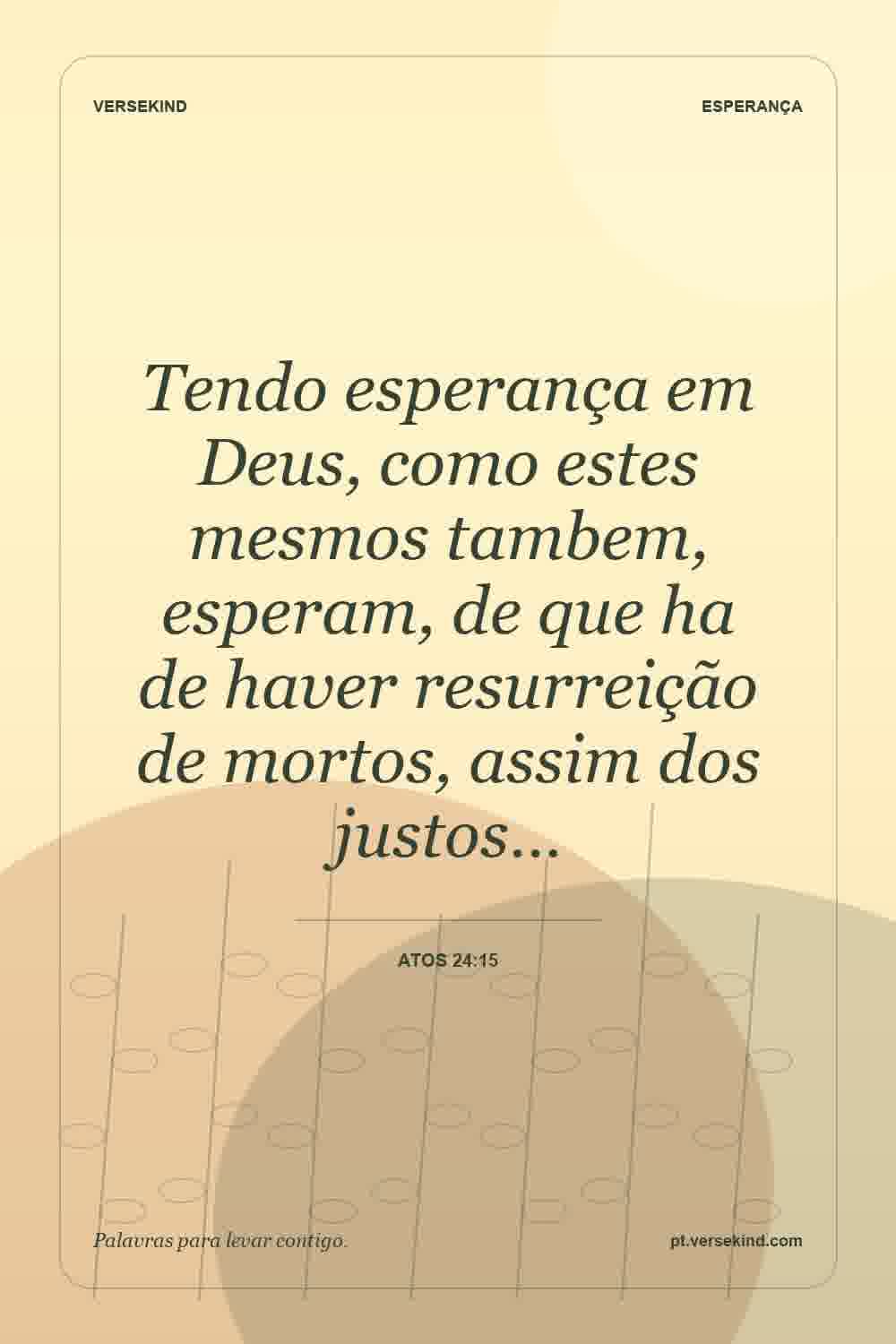 Tendo esperança em Deus, como estes mesmos tambem, esperam, de que ha de haver resurreição de mortos, assim dos justos… — Atos 24:15