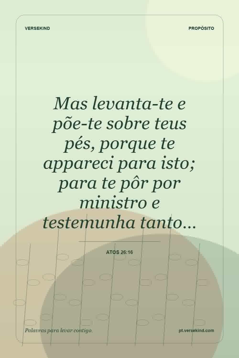 Mas levanta-te e põe-te sobre teus pés, porque te appareci para isto; para te pôr por ministro e testemunha tanto… — Atos 26:16