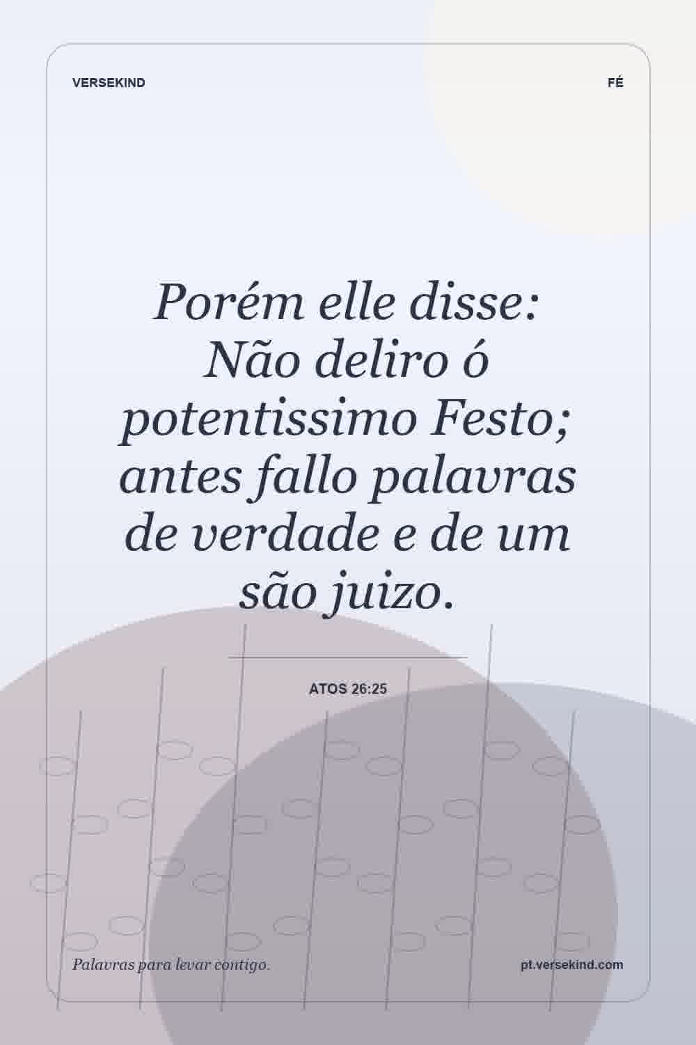 Porém elle disse: Não deliro ó potentissimo Festo; antes fallo palavras de verdade e de um são juizo. — Atos 26:25