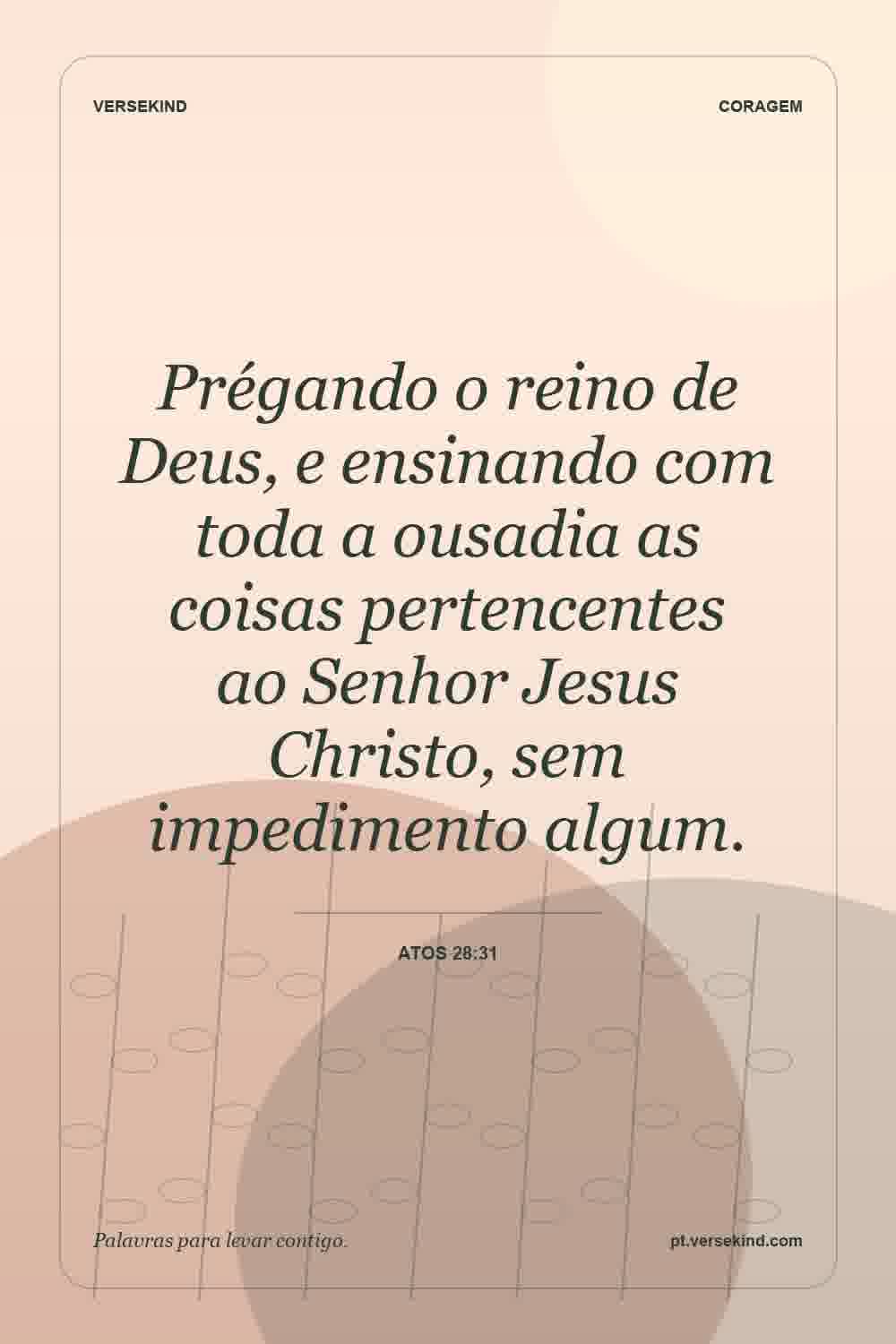 Prégando o reino de Deus, e ensinando com toda a ousadia as coisas pertencentes ao Senhor Jesus Christo, sem impedimento algum. — Atos 28:31