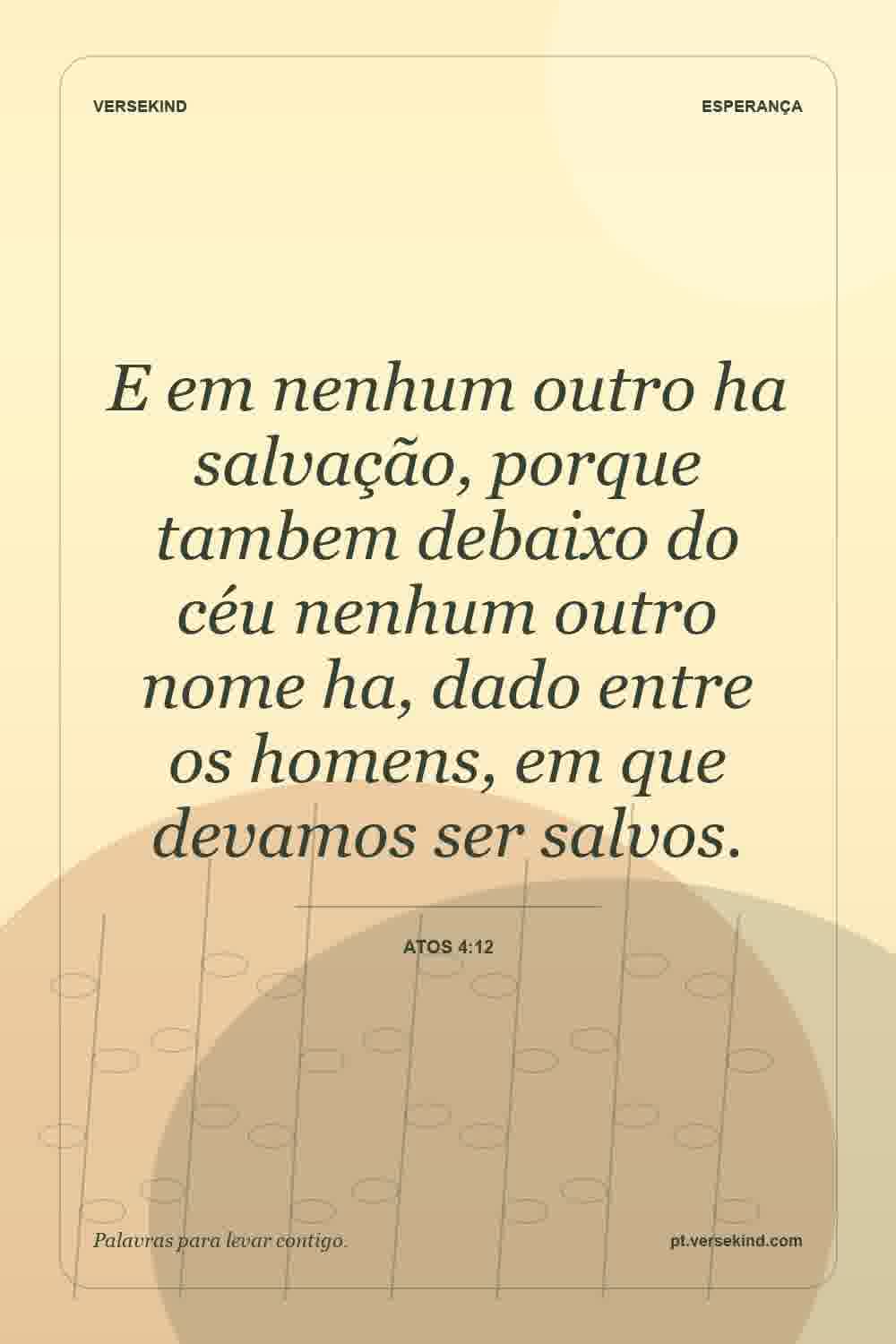 E em nenhum outro ha salvação, porque tambem debaixo do céu nenhum outro nome ha, dado entre os homens, em que devamos ser salvos. — Atos 4:12