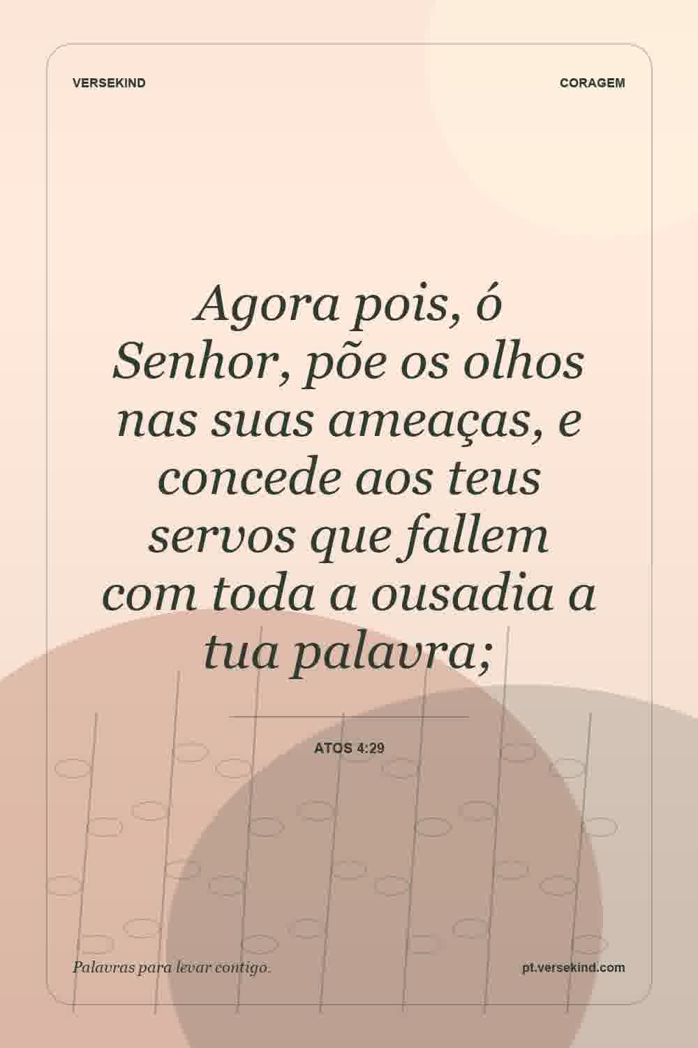 Agora pois, ó Senhor, põe os olhos nas suas ameaças, e concede aos teus servos que fallem com toda a ousadia a tua palavra; — Atos 4:29