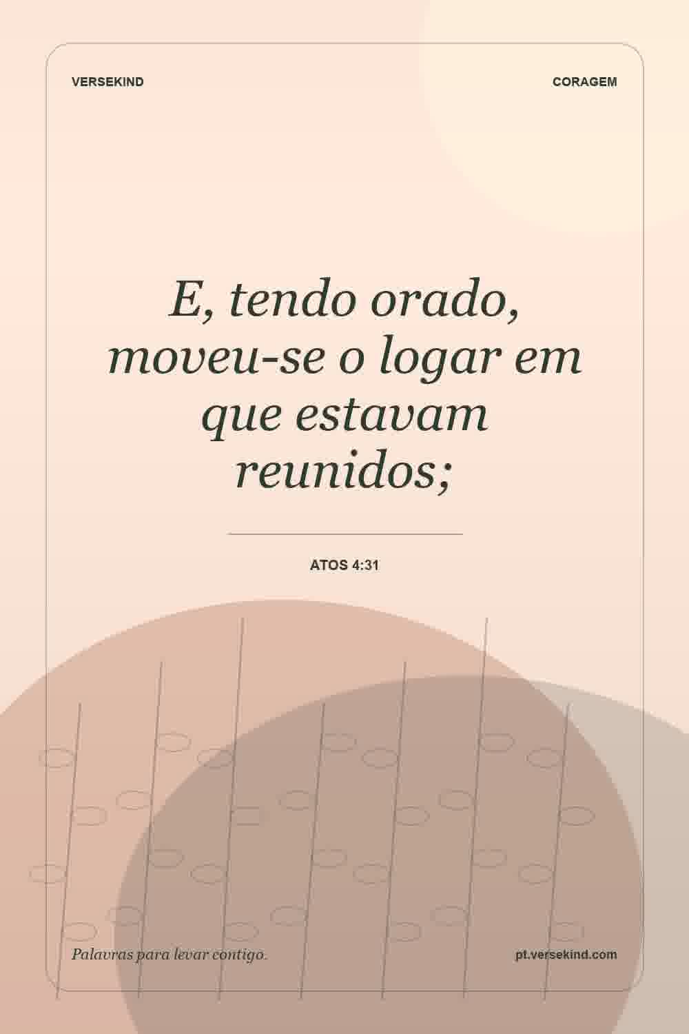 E, tendo orado, moveu-se o logar em que estavam reunidos; — Atos 4:31