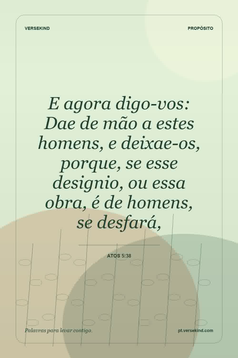 E agora digo-vos: Dae de mão a estes homens, e deixae-os, porque, se esse designio, ou essa obra, é de homens, se desfará, — Atos 5:38